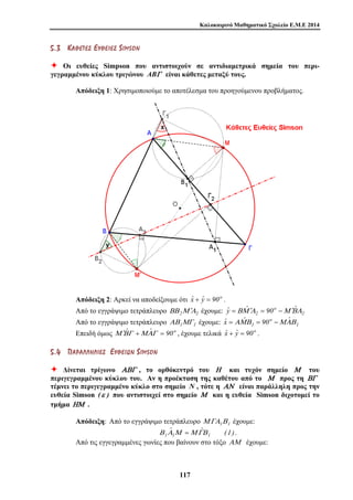 Καλοκαιρινό Μαθηματικό Σχολείο Ε.Μ.Ε 2014 
5 . 3 ΚΚ ΑΑ ΘΘ ΕΕ ΤΤ ΕΕ ΣΣ ΕΕ ΥΥ ΘΘ ΕΕ ΙΙ ΕΕ ΣΣ S IMS ON 
Ø Οι ευθείες Simpson που αντιστοιχούν σε αντιδιαμετρικά σημεία του περι- 
γεγραμμένου κύκλου τριγώνου ABΓ είναι κάθετες μεταξύ τους. 
Απόδειξη 1: Χρησιμοποιούμε το αποτέλεσμα του προηγούμενου προβλήματος. 
Απόδειξη 2: Αρκεί να αποδείξουμε ότι ˆx + ˆy = 90o . 
Από το εγγράψιμο τετράπλευρο ΒΒ 2Μ Α′ 2 έχουμε: 2 
11 7 
ˆy =ΒΜˆ Α′ = 90 o 
−Μ Β′ˆΑ 
2 
ˆx = ΑΜˆΒ = 90 o 
−ΜΑˆΒ 
Από το εγγράψιμο τετράπλευρο ΑΒ1ΜΓ 1 έχουμε: 1 
1 
Επειδή όμως Μ Β′ˆΓ +ΜΑˆΓ = 90o , έχουμε τελικά ˆx + ˆy = 90o . 
5 . 4 ΠΠ ΑΑ ΡΡ ΑΑ ΛΛ ΛΛ ΗΗ ΛΛ ΙΙ ΕΕ ΣΣ ΕΕ ΥΥ ΘΘ ΕΕ ΙΙ ΩΩ ΝΝ S IMS O N 
Ø Δίνεται τρίγωνο ΑΒΓ , το ορθόκεντρό του Η και τυχόν σημείο Μ του 
περιγεγραμμένου κύκλου του. Αν η προέκταση της καθέτου από το Μ προς τη ΒΓ 
τέμνει το περιγεγραμμένο κύκλο στο σημείο N , τότε η ΑΝ είναι παράλληλη προς την 
ευθεία Simson (ε ) που αντιστοιχεί στο σημείο Μ και η ευθεία Simson διχοτομεί το 
τμήμα ΗΜ . 
Απόδειξη: Από το εγγράψιμο τετράπλευρο ΜΓΑ1Β1 έχουμε: 
ˆ ˆ (1) 
Β1Α1Μ =ΜΓΒ1 . 
Από τις εγγεγραμμένες γωνίες που βαίνουν στο τόξο ΑΜ έχουμε: 
 