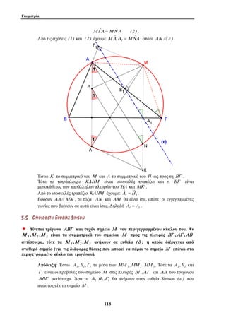 Γεωμετρία 
ΜΓˆΑ =ΜΝˆ Α ( 2 ) . 
Από τις σχέσεις (1) και ( 2 ) έχουμε ΜΑˆ Β ΜΝˆΑ 
11 8 
1 1 = , οπότε ΑΝ //(ε ) . 
Έστω Κ το συμμετρικό του Μ και Λ το συμμετρικό του H ως προς τη ΒΓ . 
Τότε το τετράπλευρο ΚΛΗΜ είναι ισοσκελές τραπέζιο και η ΒΓ είναι 
μεσοκάθετος των παράλληλων πλευρών του ΗΛ και ΜΚ . 
Από το ισοσκελές τραπέζιο ΚΛΗΜ έχουμε: Λˆ 1 =Ηˆ 1 
. 
Εφόσον ΑΛ //ΜΝ , τα τόξα ΛΝ και ΑΜ θα είναι ίσα, οπότε οι εγγεγραμμένες 
γωνίες που βαίνουν σε αυτά είναι ίσες. Δηλαδή Αˆ ˆ 1 =Λ1 
. 
5 . 5 ΟΟ ΜΜ ΟΟ ΙΙ ΟΟ ΘΘ ΕΕ ΤΤ ΗΗ ΕΕ ΥΥ ΘΘ ΕΕ ΙΙ ΑΑ ΣΣ S IMS O N 
Ø Δίνεται τρίγωνο ΑΒΓ και τυχόν σημείο Μ του περιγεγραμμένου κύκλου του. Αν 
Μ 1 ,Μ 2 ,Μ 3 είναι τα συμμετρικά του σημείου Μ προς τις πλευρές ΒΓ ,ΑΓ ,ΑΒ 
αντίστοιχα, τότε τα Μ 1 ,Μ 2 ,Μ 3 ανήκουν σε ευθεία (δ ) η οποία διέρχεται από 
σταθερό σημείο (για τις διάφορες θέσεις που μπορεί να πάρει το σημείο Μ επάνω στο 
περιγεγραμμένο κύκλο του τριγώνου). 
Απόδειξη: Έστω Α1 ,Β1 ,Γ1 τα μέσα των ΜΜ 1 ,ΜΜ 2 ,ΜΜ 3 . Τότε τα Α1 ,Β1 και 
Γ1 είναι οι προβολές του σημείου Μ στις πλευρές ΒΓ ,ΑΓ και ΑΒ του τριγώνου 
ΑΒΓ αντίστοιχα. Άρα τα Α1 ,Β1 ,Γ1 θα ανήκουν στην ευθεία Simson (ε ) που 
αντιστοιχεί στο σημείο Μ . 
 