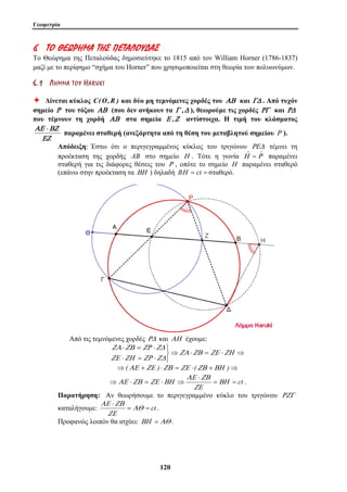 Γεωμετρία 
6 ΤΤ ΟΟ ΘΘΕΕ ΩΩΡΡΗΗ ΜΜΑΑ ΤΤ ΗΗ ΣΣ ΠΠ ΕΕ ΤΤ ΑΑΛΛΟΟ ΥΥΔΔ ΑΑ ΣΣ 
Το Θεώρημα της Πεταλούδας δημοσιεύτηκε το 1815 από τον William Horner (1786-1837) 
μαζί με το περίφημο “σχήμα του Horner” που χρησιμοποιείται στη θεωρία των πολυωνύμων. 
6 . 1 ΛΛ ΗΗ ΜΜ ΜΜ ΑΑ ΤΤ ΟΟ ΥΥ HA R U K I 
Ø Δίνεται κύκλος C(O,R ) και δύο μη τεμνόμενες χορδές του ΑΒ και ΓΔ . Από τυχόν 
σημείο Ρ του τόξου ΑΒ (που δεν ανήκουν τα Γ ,Δ ), θεωρούμε τις χορδές ΡΓ και ΡΔ 
που τέμνουν τη χορδή ΑΒ στα σημεία Ε ,Ζ αντίστοιχα. Η τιμή του κλάσματος 
ΖΑ ΖΒ ΖΡ ΖΔ 
ΑΕ ΖΒ ΖΕ ΒΗ . 
12 0 
ΑΕ ⋅ΒΖ 
ΕΖ 
παραμένει σταθερή (ανεξάρτητα από τη θέση του μεταβλητού σημείου Ρ ). 
Απόδειξη: Έστω ότι ο περιγεγραμμένος κύκλος του τριγώνου ΡΕΔ τέμνει τη 
προέκταση της χορδής AB στο σημείο Η . Τότε η γωνία Ηˆ = Ρˆ παραμένει 
σταθερή για τις διάφορες θέσεις του Ρ , οπότε το σημείο Η παραμένει σταθερό 
(επάνω στην προέκταση τα ΒΗ ) δηλαδή BΗ = ct = σταθερό. 
Από τις τεμνόμενες χορδές ΡΔ και ΑΗ έχουμε: 
⇒ ⋅ = ⋅ ⇒ 
⎭ ⎬ ⎫ 
⋅ = ⋅ 
⋅ = ⋅ 
ΖΑ ΖΒ ΖΕ ΖΗ 
ΖΕ ΖΗ ΖΡ ΖΔ 
⇒(ΑΕ +ΖΕ )⋅ΖΒ = ΖΕ ⋅(ΖΒ +ΒΗ )⇒ 
= = ct 
ΑΕ ⋅ 
ΖΒ 
⇒ ⋅ = ⋅ ⇒ ΒΗ 
ΖΕ 
Παρατήρηση: Αν θεωρήσουμε το περιγεγραμμένο κύκλο του τριγώνου ΡΖΓ 
ΑΕ ⋅ 
ΖΒ 
καταλήγουμε: = ΑΘ 
= ct 
ΖΕ 
. 
Προφανώς λοιπόν θα ισχύει: ΒΗ = ΑΘ . 
 