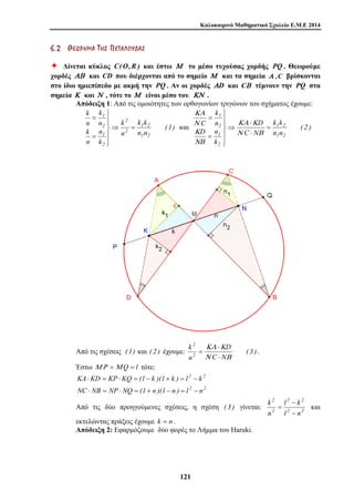 Καλοκαιρινό Μαθηματικό Σχολείο Ε.Μ.Ε 2014 
6 . 2 ΘΘ ΕΕ ΩΩ ΡΡ ΗΗ ΜΜ ΑΑ ΤΤ ΗΗ ΣΣ ΠΠ ΕΕ ΤΤ ΑΑ ΛΛ ΟΟ ΥΥ ΔΔ ΑΑ ΣΣ 
Ø Δίνεται κύκλος C(O,R ) και έστω Μ το μέσο τυχούσας χορδής PQ . Θεωρούμε 
χορδές ΑΒ και CD που διέρχονται από το σημείο Μ και τα σημεία Α ,C βρίσκονται 
στο ίδιο ημιεπίπεδο με ακμή την PQ . Αν οι χορδές ΑD και CΒ τέμνουν την PQ στα 
σημεία Κ και Ν , τότε το Μ είναι μέσο του ΚΝ . 
Απόδειξη 1: Από τις ομοιότητες των ορθογωνίων τριγώνων του σχήματος έχουμε: 
2 
n 
D 
k ( 3 ) 
2 2 
KA ⋅ KD = KP ⋅ KQ = ( l − k )( l + k ) = l − 
k 
12 1 
(1) 
k k 
1 2 
n n 
k 
n 
k 
1 
2 
n 
k 
k 
k 
n 
n 
n 
1 2 
2 
2 
1 
2 
⇒ = 
⎫ 
⎪ ⎪⎭ 
⎪ ⎪⎬ 
= 
= 
k k 
D 
k 
n 
1 2 
1 
⋅ 
⎫ 
= 
ΚΑ Κ 
ΚΑ 
Ν 
και ( 2 ) 
n n 
C N 
D n 
k 
C 
1 2 
2 
1 
2 
= 
⋅ 
⇒ 
⎪ ⎪⎭ 
⎪ ⎪⎬ 
= 
Ν Β 
Κ 
ΝΒ 
Από τις σχέσεις (1) και ( 2 ) έχουμε: = 2 
ΚΑ ⋅ 
Κ 
C N 
Ν ⋅ 
Β 
. 
Έστω ΜΡ =Μ Q = l τότε: 
2 2 
NC ⋅ NB = NP ⋅ NQ = ( l + n )( l − n ) = l − 
n 
2 2 
2 
l k 
k 
− 
Από τις δύο προηγούμενες σχέσεις, η σχέση ( 3 ) γίνεται: 2 
2 2 
= και 
l n 
n 
− 
εκτελώντας πράξεις έχουμε k = n . 
Απόδειξη 2: Εφαρμόζουμε δύο φορές το Λήμμα του Haruki. 
 