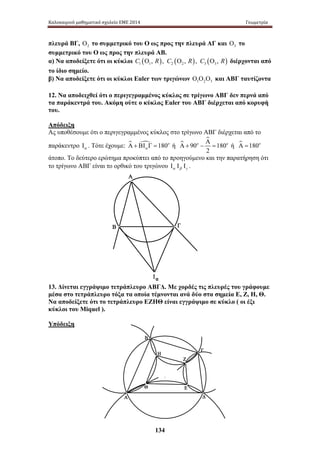 Καλοκαιρινό μαθηματικό σχολείο ΕΜΕ 2014 Γεωμετρία 
πλευρά ΒΓ, Ο το συμμετρικό του Ο ως προς την πλευρά ΑΓ και Ο το 
2 3 συμμετρικό του Ο ως προς την πλευρά ΑΒ. 
α) Να αποδείξετε ότι οι κύκλοι C1 (Ο1, R), C2 (Ο2 , R), C3 (Ο3 , R) διέρχονται από 
το ίδιο σημείο. 
β) Να αποδείξετε ότι οι κύκλοι Euler των τριγώνων Ο Ο Ο και ΑΒΓ ταυτίζοντα 
1 2 3 12. Να αποδειχθεί ότι ο περιγεγραμμένος κύκλος σε τρίγωνο ΑΒΓ δεν περνά από 
τα παράκεντρά του. Ακόμη ούτε ο κύκλος Euler του ΑΒΓ διέρχεται από κορυφή 
του. 
Απόδειξη 
Ας υποθέσουμε ότι ο περιγεγραμμένος κύκλος στο τρίγωνο ΑΒΓ διέρχεται από το 
Α  
παράκεντρο Ι . Τότε έχουμε: Α  + ΒΙ  Γ = 180o 
ή Α+  o − = o 
ή Α =180o 
α α Α Δ 
134 
Β 
Γ 
Ζ 
Ε 
Η 
Θ 
Α 
Β Γ 
Ια 
90 180 
2 
άτοπο. Το δεύτερο ερώτημα προκύπτει από το προηγούμενο και την παρατήρηση ότι 
το τρίγωνο ΑΒΓ είναι το ορθικό του τριγώνου α β γ Ι Ι Ι . 
13. Δίνεται εγγράψιμο τετράπλευρο ΑΒΓΔ. Με χορδές τις πλευρές του γράφουμε 
μέσα στο τετράπλευρο τόξα τα οποία τέμνονται ανά δύο στα σημεία Ε, Ζ, Η, Θ. 
Να αποδείξετε ότι το τετράπλευρο ΕΖΗΘ είναι εγγράψιμο σε κύκλο ( οι έξι 
κύκλοι του Miquel ). 
Υπόδειξη 
 