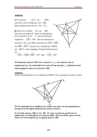 Καλοκαιρινό μαθηματικό σχολείο ΕΜΕ 2014 Γεωμετρία 
Απόδειξη 
α) Τα τρίγωνα 1 ΑΓΑ και 1 ΒΓΒ 
είναι ίσα ( γιατί;). Επομένως 1 1 ΑΑ = ΒΒ . 
Όμοια αποδεικνύεται ότι και 1 1 ΑΑ = ΓΓ . 
β) Έστω ότι οι ευθείες 1 ΑΑ και 1 ΒΒ 
τέμνονται στο σημείο Κ. Αρκεί να αποδείξουμε 
ότι τα σημεία Γ, Κ και 1 Γ είναι συνευθειακά, 
δηλαδή ότι 1 
Γ ΚΓ =180o . Από την ισότητα των 
τριγώνων 1 ΑΓΑ και 1 ΒΓΒ προκύπτει ότι  1 
ΚΑΓ = ΚΒ Γ 
1 1 1 60o ΓΚΑ = Α ΚΒ = ΒΚΓ = . Άρα 1 
137 
Α 
Β Γ 
Β1 
Α1 
Γ1 
Κ 
Ια 
Ιβ 
Ιγ 
Μ 
Α 
Β Γ 
και  1 
ΚΒΓ = ΚΑ Γ . Επομένως τα τετράπλευρα 1 ΑΚΓΒ 
και 1 ΒΚΓΑ είναι εγγράψιμα. Εύκολα διαπιστώνουμε 
ότι: 
   
Γ ΚΓ =180o . 
19. Θεωρούμε τρίγωνο ΑΒΓ και το τρίγωνο α β γ Ι Ι Ι που ορίζεται από τα 
παράκεντρά του. Να αποδειχθεί ότι το μέσο Μ της πλευράς β γ Ι Ι βρίσκεται στον 
περιγεγραμμένο κύκλο του τριγώνου ΑΒΓ. 
Απόδειξη 
Αρκεί να αποδείξουμε ότι το τετράπλευρο ΑΒΓΜ είναι εγγράψιμο σε κύκλο ( γιατί;). 
20. Να αποδειχθεί ότι οι προβολές των ποδών των υψών του στις προσκείμενες 
πλευρές είναι έξι σημεία ομοκυκλικά ( κύκλος Taylor ). 
21. Σε κάθε τρίγωνο ΑΒΓ αν ΑΔ, ΒΕ, ΓΖ είναι τα ύψη του και Η είναι το 
ορθόκεντρο, να αποδειχθεί ότι τα τρίγωνα ΗΒΓ , ΗΓΑ και ΗΑΒ έχουν τον ίδιο 
κύκλο των εννέα σημείων με το αρχικό τρίγωνο ΑΒΓ. 
 