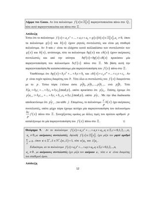 Λήμμα του Gauss. Αν ένα πολυώνυμο f (x)∈][x] παραγοντοποιείται πάνω στο _, 
τότε αυτό παραγοντοποιείται και πάνω στο ] . 
Απόδειξη 
Έστω ότι το πολυώνυμο ( ) ( ) ( ) [ ] 1 0 n .... , 0, 
n n f x = a x + + a x + a = g x h x ∈] x a ≠ όπου 
τα πολυώνυμα g ( x) και h(x) έχουν ρητούς συντελεστές και είναι μη σταθερά 
πολυώνυμα. Αν b και c είναι τα ελάχιστο κοινό πολλαπλάσιο των συντελεστών των 
g (x) και h(x) , αντίστοιχα, τότε τα πολυώνυμα bg ( x) και ch(x) έχουν ακέραιους 
συντελεστές και από την ισότητα bcf (x) =bg(x)⋅ch(x) προκύπτει μία 
παραγοντοποίηση του πολυωνύμου bcf (x) πάνω στο ] . Με βάση αυτή την 
παραγοντοποίηση θα κατασκευάσουμε μία παραγοντοποίηση του f (x) πάνω στο ] . 
Υποθέτουμε ότι ( ) 1 0 k ... 
k bg x = b x + + b x + b και ( ) 1 0 m ... 
12 
m ch x = c x + + c x + c . Αν 
p είναι τυχόν πρώτος διαιρέτης του b . Τότε όλοι οι συντελεστές του f (x) διαιρούνται 
με το p . Έστω τώρα i τέτοιο ώστε 0 1 1 , ,..., , i pb pb pb− 
ενώ p | i b . Τότε 
( ) 0 0 0 : ... mod i i i i b a =b c + + b c ≡ b c p , οπότε προκύπτει ότι 0 p c . Επίσης έχουμε ότι 
( ) 1 0 1 1 10 1 : ... mod i i i i i p a b c bc b c bc p + + + = + + + ≡ , οπότε 1 p c . Με την ίδια διαδικασία 
αποδεικνύουμε ότι j p c , για κάθε j . Επομένως, το πολυώνυμο c h( x) 
p 
έχει ακέραιους 
συντελεστές, οπότε μέχρι τώρα έχουμε πετύχει μία παραγοντοποίηση του πολυωνύμου 
bc f (x) 
πάνω στο ] . Συνεχίζοντας ομοίως με άλλες τιμές του πρώτου αριθμού p 
p 
καταλήγουμε σε μία παραγοντοποίηση του f ( x) πάνω στο ] . , 
Θεώρημα 9. Αν το πολυώνυμο ( ) 1 0 n .... , , 0,1, 2,..., , 
n i f x = a x + + a x + a a ∈] i = n 
0, n a ≠ με ακέραιους συντελεστές, δηλαδή f (x)∈][x], έχει ρίζα τον ρητό αριθμό 
0 
κ 
λ 
≠ , όπου κ ∈]* ,λ ∈`* ,(κ ,λ ) = 1, τότε 0 κ a και n λ a . 
Ειδικότερα, αν το πολυώνυμο ( ) 1 0 n .... , , 0,1,2,..., , 
n i f x =a x + +a x+a a ∈] i = n 
0 n a ≠ , με ακέραιους συντελεστές έχει ρίζα τον ακέραιο κ , τότε ο κ είναι διαιρέτης 
του σταθερού όρου. 
Απόδειξη 
 