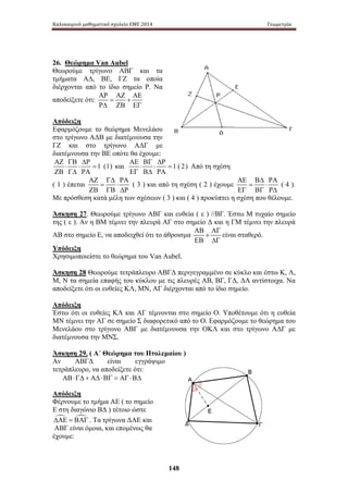 Καλοκαιρινό μαθηματικό σχολείο ΕΜΕ 2014 Γεωμετρία 
148 
26. Θεώρημα Van Aubel 
Θεωρούμε τρίγωνο ΑΒΓ και τα 
τμήματα Α Δ, Β Ε, Γ Ζ τ α ο ποία 
διέρχονται από το ίδιο σημείο Ρ. Να 
ΑΡ ΑΖ ΑΕ 
αποδείξετε ότι: 
= + 
ΡΔ ΖΒ ΕΓ 
Απόδειξη 
Εφαρμόζουμε το θεώρημα Μενελάου 
στο τρίγωνο ΑΔΒ με διατέμνουσα την 
ΓΖ κ αι σ το τ ρίγωνο Α ΔΓ μ ε 
διατέμνουσα την ΒΕ οπότε θα έχουμε: 
1 (1) 
ΑΖ ΓΒ ΔΡ 
⋅ ⋅ = 
ΖΒ ΓΔ ΡΑ 
ΑΕ ΒΓ ΔΡ 
και ⋅ ⋅ = 
1 ( 2) 
ΕΓ ΒΔ ΡΑ 
Από τη σχέση 
( 1 ) έπεται 
ΑΖ ΓΔ ΡΑ 
= ⋅ 
ΖΒ ΓΒ ΔΡ 
( 3 ) και από τη σχέση ( 2 ) έχουμε 
ΑΕ ΒΔ ΡΑ 
= ⋅ 
ΕΓ ΒΓ ΡΔ 
( 4 ). 
Με πρόσθεση κατά μέλη των σχέσεων ( 3 ) και ( 4 ) προκύπτει η σχέση που θέλουμε. 
Άσκηση 27. Θεωρούμε τρίγωνο ΑΒΓ και ευθεία ( ε ) //ΒΓ. Έστω Μ τυχαίο σημείο 
της ( ε ). Αν η ΒΜ τέμνει την πλευρά ΑΓ στο σημείο Δ και η ΓΜ τέμνει την πλευρά 
ΑΒ ΑΓ 
ΑΒ στο σημείο Ε, να αποδειχθεί ότι το άθροισμα 
+ 
ΕΒ ΔΓ 
είναι σταθερό. 
Υπόδειξη 
Χρησιμοποιείστε το θεώρημα του Van Aubel. 
Άσκηση 28 Θεωρούμε τετράπλευρο ΑΒΓΔ περιγεγραμμένο σε κύκλο και έστω Κ, Λ, 
Μ, Ν τα σημεία επαφής του κύκλου με τις πλευρές ΑΒ, ΒΓ, ΓΔ, ΔΑ αντίστοιχα. Να 
αποδείξετε ότι οι ευθείες ΚΛ, ΜΝ, ΑΓ διέρχονται από το ίδιο σημείο. 
Απόδειξη 
Έστω ότι οι ευθείες ΚΛ και ΑΓ τέμνονται στο σημείο Ο. Υποθέτουμε ότι η ευθεία 
ΜΝ τέμνει την ΑΓ σε σημείο Σ διαφορετικό από το Ο. Εφαρμόζουμε το θεώρημα του 
Μενελάου στο τρίγωνο ΑΒΓ με διατέμνουσα την ΟΚΛ και στο τρίγωνο ΑΔΓ με 
διατέμνουσα την ΜΝΣ. 
Άσκηση 29. ( Α΄ Θεώρημα του Πτολεμαίου ) 
Αν ΑΒΓΔ είναι εγγράψιμο 
τετράπλευρο, να αποδείξετε ότι: 
ΑΒ ⋅ ΓΔ + ΑΔ ⋅ ΒΓ = ΑΓ ⋅ ΒΔ 
Απόδειξη 
Φέρνουμε το τμήμα ΑΕ ( το σημείο 
Ε στη διαγώνιο ΒΔ ) τέτοιο ώστε 
ΔΑΕ = ΒΑΓ . Τα τρίγωνα ΔΑΕ και 
ΑΒΓ είναι όμοια, και επομένως θα 
έχουμε: 
 