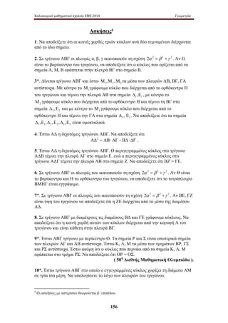 Καλοκαιρινό μαθηματικό σχολείο ΕΜΕ 2014 Γεωμετρία 
Ασκήσεις6 
1. Να αποδείξετε ότι οι κοινές χορδές τριών κύκλων ανά δύο τεμνομένων διέρχονται 
από το ίδιο σημείο. 
2. Σε τρίγωνο ΑΒΓ οι πλευρές α, β, γ ικανοποιούν τη σχέση 2α 2 = β 2 +γ 2 . Αν G 
είναι το βαρύκεντρο του τριγώνου, να αποδείξετε ότι ο κύκλος που ορίζεται από τα 
σημεία Α, Μ, Β εφάπτεται στην πλευρά ΒΓ στο σημείο Β. 
3*. Δίνεται τρίγωνο ΑΒΓ και έστω 1 2 3 Μ ,Μ ,Μ τα μέσα των πλευρών ΑΒ, ΒΓ, ΓΑ 
αντίστοιχα. Με κέντρο το 1 Μ γράφουμε κύκλο που διέρχεται από το ορθόκεντρο Η 
του τριγώνου και τέμνει την πλευρά ΑΒ στα σημεία 1 1 Δ ,Ε , με κέντρο το 
2 Μ γράφουμε κύκλο που διέρχεται από το ορθόκεντρο Η και τέμνει τη ΒΓ στα 
σημεία 2 2 Δ ,Ε και με κέντρο το 3 Μ γράφουμε κύκλο που διέρχεται από το 
ορθόκεντρο Η και τέμνει την ΓΑ στα σημεία 3 3 Δ , Ε . Να αποδείξετε ότι τα σημεία 
1 1 2 2 3 3 Δ ,Ε ,Δ ,Ε ,Δ ,Ε είναι ομοκυκλικά. 
4. Έστω ΑΔ η διχοτόμος τριγώνου ΑΒΓ. Να αποδείξετε ότι 
ΑΔ2 = ΑΒ⋅ΑΓ −ΒΔ⋅ΔΓ . 
5. Έστω ΑΔ η διχοτόμος τριγώνου ΑΒΓ. Ο περιγεγραμμένος κύκλος στο τρίγωνο 
ΑΔΒ τέμνει την πλευρά ΑΓ στο σημείο Ε. ενώ ο περιγεγραμμένος κύκλος στο 
τρίγωνο ΑΔΓ τέμνει την πλευρά ΑΒ στο σημείο Ζ. Να αποδείξετε ότι ΒΖ = ΓΕ. 
6. Σε τρίγωνο ΑΒΓ οι πλευρές του ικανοποιούν τη σχέση 2α 2 = β 2 +γ 2 . Αν Θ είναι 
το βαρύκεντρο και Η το ορθόκεντρο του τριγώνου, να αποδείξετε ότι το τετράπλευρο 
ΒΜΗΓ είναι εγγράψιμο. 
7*. Σε τρίγωνο ΑΒΓ οι πλευρές του ικανοποιούν τη σχέση 2α 2 = β 2 +γ 2 . Αν ΒΕ, ΓΖ 
είναι ύψη του τριγώνου να αποδείξετε ότι η ΖΕ διέρχεται από το μέσο της διαμέσου 
ΑΔ. 
8. Σε τρίγωνο ΑΒΓ με διαμέτρους τις διαμέσους ΒΔ και ΓΕ γράφουμε κύκλους. Να 
αποδείξετε ότι η κοινή χορδή αυτών των κύκλων διέρχεται από την κορυφή Α του 
τριγώνου και είναι κάθετη στην πλευρά ΒΓ. 
9*. Έστω ΑΒΓ τρίγωνο με περίκεντρο Ο. Τα σημεία Ρ και Σ είναι εσωτερικά σημεία 
των πλευρών ΑΓ και ΑΒ αντίστοιχα. Έστω Κ, Λ, Μ τα μέσα των τμημάτων ΒΡ, ΓΣ 
και ΡΣ αντίστοιχα. Έστω ακόμη ότι ο κύκλος που περνάει από τα σημεία Κ, Λ, Μ 
εφάπτεται στο τμήμα ΡΣ. Να αποδείξετε ότι ΟΡ = ΟΣ. 
( 50η Διεθνής Μαθηματική Ολυμπιάδα ). 
10*. Έστω τρίγωνο ΑΒΓ στο οποίο ο εγγεγραμμένος κύκλος χωρίζει τη διάμεσο ΑΜ 
σε τρία ίσα μέρη. Να υπολογίσετε το λόγο των πλευρών του τριγώνου. 
6 Οι ασκήσεις με αστερίσκο θεωρούνται β΄ επιπέδου. 
156 
 