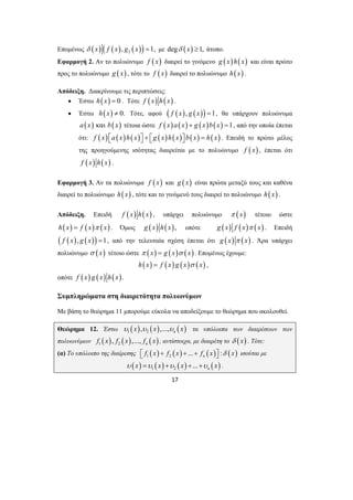 Επομένως ( ) ( ( ) ( )) 2δ x f x , g x =1, με degδ (x) ≥1, άτοπο. 
Εφαρμογή 2. Αν το πολυώνυμο f ( x) διαιρεί το γινόμενο g (x)h( x) και είναι πρώτο 
προς το πολυώνυμο g ( x) , τότε το f (x) διαιρεί το πολυώνυμο h(x) . 
Απόδειξη. Διακρίνουμε τις περιπτώσεις: 
• Έστω h(x) = 0 . Τότε f (x) h(x) . 
• Έστω h(x) ≠ 0. Τότε, αφού ( f (x), g (x)) =1, θα υπάρχουν πολυώνυμα 
a (x) και b( x) τέτοια ώστε f (x)a(x) + g ( x)b(x) =1, από την οποία έπεται 
ότι: f (x) ⎡⎣a(x)h(x)⎤⎦ + ⎡⎣g (x)h(x)⎤⎦ b(x) = h(x) . Επειδή το πρώτο μέλος 
της προηγούμενης ισότητας διαιρείται με το πολυώνυμο f ( x) , έπεται ότι 
f (x) h(x) . 
Εφαρμογή 3. Αν τα πολυώνυμα f ( x) και g ( x) είναι πρώτα μεταξύ τους και καθένα 
διαιρεί το πολυώνυμο h(x) , τότε και το γινόμενό τους διαιρεί το πολυώνυμο h(x) . 
Απόδειξη. Επειδή f (x) h(x) , υπάρχει πολυώνυμο π (x) τέτοιο ώστε 
h(x) = f (x)π ( x) . Όμως g (x) h( x), οπότε g (x) f (x)π ( x) . Επειδή 
( f (x), g (x)) =1, από την τελευταία σχέση έπεται ότι g (x) π (x) . Άρα υπάρχει 
πολυώνυμο σ (x) τέτοιο ώστε π (x) = g (x)σ ( x) . Επομένως έχουμε: 
h(x) = f (x) g (x)σ (x) , 
οπότε f (x) g (x) h(x). 
Συμπληρώματα στη διαιρετότητα πολυωνύμων 
Με βάση το θεώρημα 11 μπορούμε εύκολα να αποδείξουμε το θεώρημα που ακολουθεί. 
Θεώρημα 12. Έστω ( ) ( ) ( ) 1 2 , ,..., n υ x υ x υ x τα υπόλοιπα των διαιρέσεων των 
πολυωνύμων ( ) ( ) ( ) 1 2 , ,..., n f x f x f x , αντίστοιχα, με διαιρέτη το δ (x) . Τότε: 
(α) Το υπόλοιπο της διαίρεσης ( ) ( ) ( ) ( ) 1 2 ... : n ⎡⎣ f x + f x + + f x ⎤⎦ δ x ισούται με 
( ) ( ) ( ) ( ) 1 2 ... n υ x =υ x +υ x + +υ x . 
17 
 