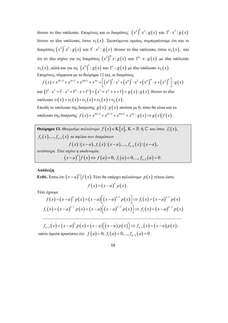 δίνουν το ίδιο υπόλοιπο. Επομένως και οι διαιρέσεις ( 4 ) 3 : ( ) k x x g x και 1k ⋅ x3 : g (x) 
δίνουν το ίδιο υπόλοιπο, έστω ( ) 1 υ x . Σκεπτόμενοι ομοίως συμπεραίνουμε ότι και οι 
διαιρέσεις ( 4 ) 2 : ( ) l x x g x και 1l ⋅ x2 : g (x) δίνουν το ίδιο υπόλοιπο, έστω ( ) 2 υ x , και 
ότι το ίδιο ισχύει για τις διαιρέσεις ( 4 ) : ( ) m x x g x και 1m ⋅ x : g ( x) με ίδιο υπόλοιπο 
( ) 3 υ x , αλλά και για τις ( 4 ) : ( ) n x g x και 1n ⋅: g (x) με ίδιο υπόλοιπο ( ) 4 υ x . 
Επομένως, σύμφωνα με το θεώρημα 12 (α), οι διαιρέσεις 
( ) 4 3 4 2 4 1 4 ( 4 ) 3 ( 4 ) 2 ( 4 ) ( 4 ) : ( ) f x = x k+ + x l+ + x m+ + x n = ⎡ x k ⋅ x + x l ⋅ x + x m ⋅ x + x n ⎤ g x ⎢⎣ ⎥⎦ 
και (1k ⋅ x3 +1l ⋅ x2 +1m ⋅ x +1n ) = (x3 + x2 + x +1) = g (x) : g (x) δίνουν το ίδιο 
υπόλοιπο ( ) ( ) ( ) ( ) ( ) 1 2 3 4 υ x =υ x +υ x +υ x +υ x . 
Επειδή το υπόλοιπο της διαίρεσης g (x) : g (x) ισούται με 0, τόσο θα είναι και το 
υπόλοιπο της διαίρεσης f (x) = x4k+3 + x4l+2 + x4m+1 + x4n : g (x)⇒ g (x) f (x) . 
Θεώρημα 13. Θεωρούμε πολυώνυμο f (x)∈Κ[x], Κ =  ή ^ και έστω ( ) 1 f x , 
( ) ( ) 2 1 ,..., n f x f x − τα πηλίκα των διαιρέσεων 
( ) ( ) ( ) ( ) ( ) ( ) 1 2 : , : ,..., : , n f x x a f x x a f x x a − − − − 
n n n f x x a px x a x a px f x x a px = − = − ⎡ − − ⎤⇒ = − − ⎣ ⎦ 
( ) ( ) ( ) ( ) ( ) ( ) ( ) ( ) ( ) 
= − = − ⎡ − ⎤⇒ = − ⎣ ⎦ 
1 2 2 
− − − 
f x x a p x x a x a p x f x x a p x 
1 2 
......................................................................................................................... 
f x x a p x x a x a p x f x x a p x 
= − = − ⎡⎣ − ⎤⎦⇒ = − 
19 
αντίστοιχα. Τότε ισχύει η ισοδυναμία: 
( ) ( ) ( ) ( ) ( ) 1 2 0, 0,..., 0 n 
n x a f x f a f a f a − − ⇔ = = = . 
Απόδειξη 
Ευθύ. Έστω ότι ( ) ( ). n x − a f x Τότε θα υπάρχει πολυώνυμο p(x) τέτοιο ώστε 
( ) ( )n ( ) f x = x − a p x . 
Τότε έχουμε 
( ) ( ) ( ) ( ) ( ) 1 ( ) ( ) ( ) 1 ( ) 
1 
( ) ( ) 2 
( ) ( ) ( ) ( ) ( ) ( ) ( ) 
2 1 
, 
n n n 
n n 
− − 
οπότε άμεσα προκύπτει ότι: ( ) ( ) ( ) 1 2 0, 0,..., 0 n f a f a f a − = = = . 
 