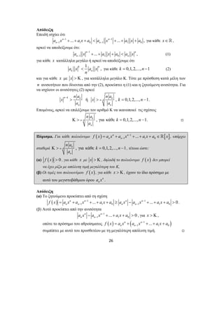 1 1 0 1 1 0 n ... n ... , 
n n a x − a x a a x − a x a 
1 1 0 ... n n 
n n a x a x a a x − 
< για κάθε k = 0,1,2,...,n −1 (2) 
n a n a 
− 
> > − = − . 
x x k n 
a a 
Κ > − = − , 
Κ > − = − , τέτοια ώστε: 
1 1 0 n n ... 0 
n n a x a x − a x a 
26 
Απόδειξη 
Επειδή ισχύει ότι 
1 1 
− − + + + < + + + για κάθε x ∈  , 
αρκεί να αποδείξουμε ότι: 
1 
− + + + < , (1) 
για κάθε x κατάλληλα μεγάλο ή αρκεί να αποδείξουμε ότι 
1 , k n 
k n a x a x 
n 
και για κάθε x με x > Κ , για κατάλληλα μεγάλο Κ. Τότε με πρόσθεση κατά μέλη των 
n ανισοτήτων που δίνονται από την (2), προκύπτει η (1) και η ζητούμενη ανισότητα. Για 
να ισχύουν οι ανισότητες (2) αρκεί 
n k k ή k 
n k 
, 0,1, 2,..., 1 n n 
Επομένως, αρκεί να επιλέξουμε τον αριθμό Κ να ικανοποιεί τις σχέσεις 
n a 
k , για κάθε 0,1, 2,..., 1. 
n k 
n 
k n 
a 
Πόρισμα. Για κάθε πολυώνυμο ( ) 1 [ ] 
1 1 0 n n ... 
n n f x a x a x − a x a x 
− = + + + + ∈ , υπάρχει 
n a 
σταθερά k n k 
, για κάθε 0,1, 2,..., 1 
n 
k n 
a 
(α) f (x) > 0 , για κάθε x με x > Κ , δηλαδή το πολυώνυμο f ( x) δεν μπορεί 
να έχει ρίζα με απόλυτη τιμή μεγαλύτερη του Κ, 
(β) Οι τιμές του πολυωνύμου f ( x) , για κάθε x > Κ , έχουν το ίδιο πρόσημο με 
αυτό του μεγιστοβάθμιου όρου n 
n a x . 
Απόδειξη 
(α) Το ζητούμενο προκύπτει από τη σχέση 
( ) 1 1 
1 1 0 1 1 0 n n ... n n ... 0 
n n n n f x a x a x − a x a a x a x − a x a 
− − = + + + + ≥ − + + + > . 
(β) Αυτό προκύπτει από την ανισότητα 
1 
− − + + + > , για x > Κ , 
οπότε το πρόσημο του αθροίσματος f ( x ) = a x n + ( a x n − 1 + ... 
+ a x + 
a 
) 
n n − 1 1 0 συμπίπτει με αυτό του προσθετέου με τη μεγαλύτερη απόλυτη τιμή. , 
 