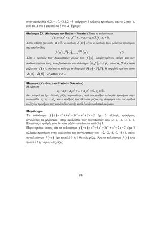 στην ακολουθία 0,2,−1,0,−3,1,2,−4 υπάρχουν 3 αλλαγές προσήμου, από το 2 στο -1, 
από το -3 στο 1 και από το 2 στο -4. Έχουμε: 
Θεώρημα 23. (Θεώρημα των Budan – Fourier) Έστω το πολυώνυμο 
1 [ ] 
1 1 0 ( ) n n ... , 0. 
f x anx an x a x a x an − 
− = + + + + ∈ ≠ 
Έστω επίσης για κάθε α ∈ ο αριθμός δ (α ) είναι ο αριθμός των αλλαγών προσήμου 
της ακολουθίας 
f (α ), f ′(α ),..., f (n) (α ) (*) 
Τότε ο αριθμός των πραγματικών ριζών του f ( x) , λαμβανομένων υπόψη και των 
πολλαπλοτήτων τους, που βρίσκονται στο διάστημα [α ,β ], α < β , όπου α ,β δεν είναι 
ρίζες του f ( x) , ισούται το πολύ με τη διαφορά δ (α ) −δ (β ). Η ακριβής τιμή του είναι 
δ (α ) −δ (β ) − 2r,όπου r ≥ 0. 
Πόρισμα. (Κανόνας των Hariot – Descartes) 
Η εξίσωση 
0 1 2 ... n 0, , 
28 
2 
n i a + a x + a x + + a x = a ∈ 
δεν μπορεί να έχει θετικές ρίζες περισσότερες από τον αριθμό αλλαγών προσήμου στην 
ακολουθία 0 1 , ,..., n a a a και ο αριθμός των θετικών ριζών της διαφέρει από τον αριθμό 
αλλαγών προσήμου της ακολουθίας αυτής κατά ένα άρτιο θετικό ακέραιο. 
Παράδειγμα. 
Το πολυώνυμο f (x) = x6 + 4x5 −3x4 − x3 + 2x − 2 έχει 3 αλλαγές προσήμου, 
αγνοώντας τα μηδενικά, στην ακολουθία των συντελεστών του -2, 2, -1, -3, 4, 1. 
Επομένως ο αριθμός των θετικών ριζών του είναι το πολύ 3 ή 1. 
Παρατηρούμε επίσης ότι το πολυώνυμο f (−x) = x6 − 4x5 −3x4 + x3 − 2x − 2 έχει 3 
αλλαγές προσήμου στην ακολουθία των συντελεστών του −2,−2,+1,−3,−4,+1, οπότε 
το πολυώνυμο f (−x) έχει το πολύ 3 ή 1 θετικές ρίζες. Άρα το πολυώνυμο f (x) έχει 
το πολύ 3 ή 1 αρνητικές ρίζες. 
 
