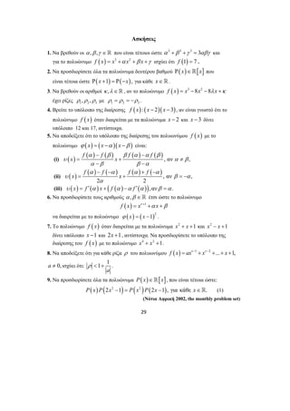Ασκήσεις 
1. Να βρεθούν οι α ,β ,γ ∈ που είναι τέτοιοι ώστε α 3 +β 3 +γ 3 = 3αβγ και 
για το πολυώνυμο f (x) = x3 +α x2 +β x +γ ισχύει ότι f (1) = 7 . 
2. Να προσδιορίσετε όλα τα πολυώνυμα δευτέρου βαθμού Ρ( x)∈[x] που 
είναι τέτοια ώστε Ρ(x +1) = Ρ(−x), για κάθε x∈. 
3. Να βρεθούν οι αριθμοί κ ,λ ∈ , αν το πολυώνυμο f (x) = x3 −8x2 −8λ x +κ 
έχει ρίζες ρ ,ρ ,ρ ρ = ρ = −ρ 1 2 3 με 1 2 3 . 
4. Βρείτε το υπόλοιπο της διαίρεσης f (x) : (x − 2)(x −3), αν είναι γνωστό ότι το 
πολυώνυμο f ( x) όταν διαιρείται με τα πολυώνυμα x − 2 και x −3 δίνει 
υπόλοιπο 12 και 17, αντίστοιχα. 
5. Να αποδείξετε ότι το υπόλοιπο της διαίρεσης του πολυωνύμου f ( x) με το 
πολυώνυμο ϕ (x) = (x −α )(x −β ) είναι: 
( ) ( α ) − ( β ) β ( α ) − 
α ( β 
) 
(i) = + ≠ 
− − 
f f f f 
α − − α α + − 
α 
υ = + β = − 
α 
29 
, αν , 
f f f f 
x x 
υ α β 
α β β α 
(ii) ( ) ( ) ( ) ( ) ( ) 
, αν , 
x x 
2 α 
2 
(iii) υ ( x) = f ′(α ) x + ( f (α ) −α f ′(α )),ανβ =α. 
6. Να προσδιορίσετε τους αριθμούς α ,β ∈ έτσι ώστε το πολυώνυμο 
f (x) = xν +1 +α x +β 
να διαιρείται με το πολυώνυμο ( ) ( )2 ϕ x = x −1 . 
7. Το πολυώνυμο f ( x) όταν διαιρείται με τα πολυώνυμα x2 + x +1 και x2 − x +1 
δίνει υπόλοιπο x −1 και 2x +1, αντίστοιχα. Να προσδιορίσετε το υπόλοιπο της 
διαίρεσης του f ( x) με το πολυώνυμο x4 + x2 +1. 
8. Να αποδείξετε ότι για κάθε ρίζα ρ του πολυωνύμου f (x) = axν −1 + xν −2 +...+ x +1, 
a ≠ 0, ισχύει ότι: 1 1 . 
a 
ρ < + 
9. Να προσδιορίσετε όλα τα πολυώνυμα P(x)∈[x], που είναι τέτοια ώστε: 
P( x) P(2x2 −1) = P(x2 )P(2x −1), για κάθε x∈. (1) 
(Νότια Αφρική 2002, the monthly problem set) 
 