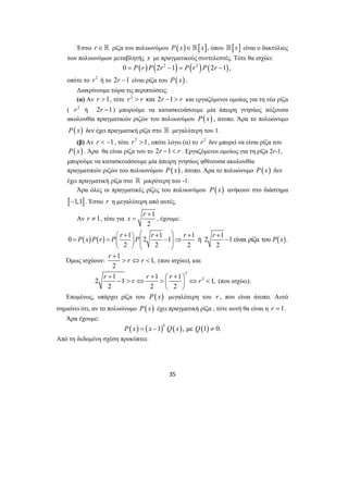 Έστω r∈ ρίζα του πολυωνύμου P( x)∈[x], όπου [x] είναι ο δακτύλιος 
των πολυωνύμων μεταβλητής x με πραγματικούς συντελεστές. Τότε θα ισχύει: 
0 = P(r ) P(2r2 −1) = P(r2 )P(2r −1), 
οπότε το r2 ή το 2r −1 είναι ρίζα του P(x) . 
Διακρίνουμε τώρα τις περιπτώσεις: 
(α) Αν r >1, τότε r2 > r και 2r −1 > r και εργαζόμενοι ομοίως για τη νέα ρίζα 
( r2 ή 2r −1) μπορούμε να κατασκευάσουμε μία άπειρη γνησίως αύξουσα 
ακολουθία πραγματικών ριζών του πολυωνύμου P(x) , άτοπο. Άρα το πολυώνυμο 
P(x) δεν έχει πραγματική ρίζα στο  μεγαλύτερη του 1. 
(β) Αν r < −1, τότε r2 >1, οπότε λόγω (α) το r2 δεν μπορεί να είναι ρίζα του 
P(x) . Άρα θα είναι ρίζα του το 2r −1< r . Εργαζόμενοι ομοίως για τη ρίζα 2r-1, 
μπορούμε να κατασκευάσουμε μία άπειρη γνησίως φθίνουσα ακολουθία 
πραγματικών ριζών του πολυωνύμου P(x) , άτοπο. Άρα το πολυώνυμο P(x) δεν 
έχει πραγματική ρίζα στο  μικρότερη του -1. 
Άρα όλες οι πραγματικές ρίζες του πολυωνύμου P(x) ανήκουν στο διάστημα 
[−1,1]. Έστω r η μεγαλύτερη από αυτές. 
= , έχουμε: 
⎛ + ⎞ ⎛ + ⎞ + + = = ⎜ ⎟ ⎜⎜ − ⎟⎟⇒ − ⎝ ⎠ ⎝ ⎠ 
Όμως ισχύουν: 
P x P r P r P r r r P x 
r r r r r 
+ + ⎛ + ⎞ − > ⇔ > ⎜ ⎟ ⇔ < 
35 
x r + 
Αν r ≠ 1, τότε για 1 
2 
0 ( ) ( ) 1 2 1 1 1 ή 2 1 1 είναι ρίζα του ( ). 
2 2 2 2 
r r r 
+ 
1 1, 
2 
> ⇔ < (που ισχύει), και 
2 
2 1 1 1 1 2 1, 
2 2 2 
⎝ ⎠ 
(που ισχύει). 
Επομένως, υπάρχει ρίζα του P(x) μεγαλύτερη του r , που είναι άτοπο. Αυτό 
σημαίνει ότι, αν το πολυώνυμο P(x) έχει πραγματική ρίζα , τότε αυτή θα είναι η r =1. 
Άρα έχουμε: 
( ) ( 1) ( ), με (1) 0. k P x = x − Q x Q ≠ 
Από τη δεδομένη σχέση προκύπτει: 
 