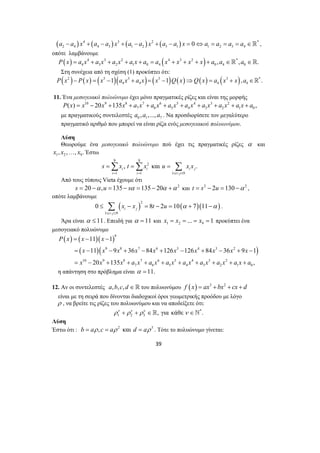 ( ) 4 ( ) 3 ( ) 2 ( ) * 
2 4 4 3 1 2 3 1 1 2 3 4 a − a x + a − a x + a − a x + a − a x = 0⇔a = a = a = a ∈ , 
οπότε λαμβάνουμε 
( ) 4 3 2 ( 4 3 2 ) * 
4 3 2 1 0 4 0 4 0 P x = a x + a x + a x + a x + a = a x + x + x + x + a , a ∈ , a ∈. 
Στη συνέχεια από τη σχέση (1) προκύπτει ότι: 
( 2 ) ( ) ( 5 )( 3 ) ( 5 ) ( ) ( ) ( 3 ) 
4 4 4 P x − P x = x −1 a x + a x = x −1 Q x ⇒Q x = a x + x , * 
=Σ =Σ = Σ 
s x t x u xx 
, και . i i i j 
i i i j 
≤ Σ − = − = + − . 
0 8 2 10 7 11 i j 
11 1 
11 9 36 84 126 126 84 36 9 1 
20 135 , 
= − − 
= − − + − + − + − + − 
= − + + + + + + + + + 
39 
4 a ∈ . 
11. Ένα μεσογειακό πολυώνυμο έχει μόνο πραγματικές ρίζες και είναι της μορφής 
10 9 8 7 6 5 4 3 2 
7 6 5 4 3 2 1 0 P(x) = x − 20x +135x + a x + a x + a x + a x + a x + a x + a x + a , 
με πραγματικούς συντελεστές 0 1 7 a ,a ,...,a . Να προσδιορίσετε τον μεγαλύτερο 
πραγματικό αριθμό που μπορεί να είναι ρίζα ενός μεσογειακού πολυωνύμου. 
Λύση 
Θεωρούμε ένα μεσογειακό πολυώνυμο πού έχει τις πραγματικές ρίζες α και 
1 2 x , x ,…, 9x . Έστω 
9 9 
2 
1 1 1 9 
= = ≤ < ≤ 
Από τους τύπους Vieta έχουμε ότι 
s = 20 −α ,u = 135 − sα = 135 − 20α +α 2 και t = s2 − 2u = 130 −α 2 , 
οπότε λαμβάνουμε 
( ) ( )( ) 2 
i j 
1 9 
x x t u α α 
≤ < ≤ 
Άρα είναι α ≤ 11. Επειδή για α = 11 και 1 2 9 x = x = ... = x = 1 προκύπτει ένα 
μεσογειακό πολυώνυμο 
( ) ( )( ) 
9 
( )( 9 8 7 6 5 4 3 2 
) 
10 9 8 7 6 5 4 3 2 
7 6 5 4 3 2 1 0 
P x x x 
x x x x x x x x x x 
x x x ax ax ax ax ax ax ax a 
η απάντηση στο πρόβλημα είναι α =11. 
12. Αν οι συντελεστές a,b, c, d ∈ του πολυωνύμου f (x) = ax3 + bx2 + cx + d 
είναι με τη σειρά που δίνονται διαδοχικοί όροι γεωμετρικής προόδου με λόγο 
ρ , να βρείτε τις ρίζες του πολυωνύμου και να αποδείξετε ότι: 
* 
1 2 3 ρν + ρν + ρν ∈, για κάθεν ∈` . 
Λύση 
Έστω ότι : b = aρ ,c = aρ 2 και d = aρ 3 . Τότε το πολυώνυμο γίνεται: 
 