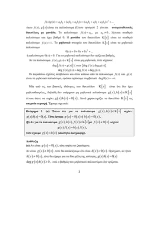 2 
2 
f (x)g(x) = a0b0 + (a1b0 + a0b1)x + (a0b2 + a1b1 + a2b0 )x + ... , 
όπου f (x), g ( x)είναι τα πολυώνυμα (1) του ορισμού 2 γίνεται αντιμεταθετικός 
δακτύλιος με μονάδα. Το πολυώνυμο f (x) = a0 , με a0 ≠ 0 , λέγεται σταθερό 
πολυώνυμο και έχει βαθμό 0. Η μονάδα του δακτυλίου Κ[x] είναι το σταθερό 
πολυώνυμο f (x) = 1 . Το μηδενικό στοιχείο του δακτυλίου Κ[x] είναι το μηδενικό 
πολυώνυμο 0(x) = 0 + 0x + 0x2 + ... 
ή απλούστερα 0(x) = 0. Για το μηδενικό πολυώνυμο δεν ορίζεται βαθμός. 
Αν τα πολυώνυμα f (x), g(x)∈Κ[x] είναι μη μηδενικά, τότε ισχύουν: 
deg[ f (x) + g(x)] ≤ max{deg f (x), deg g(x)} 
deg f (x)g(x) = deg f (x) + deg g(x) . 
Οι παραπάνω σχέσεις αληθεύουν και όταν κάποιο από τα πολυώνυμα f (x) και g(x) 
είναι το μηδενικό πολυώνυμο, εφόσον ορίσουμε συμβατικά deg 0(x) = −∞. 
Μία από τις πιο βασικές ιδιότητες του δακτυλίου Κ[x] είναι ότι δεν έχει 
μηδενοδιαιρέτες, δηλαδή δεν υπάρχουν μη μηδενικά πολυώνυμα g (x),h(x)∈Κ[x] 
τέτοια ώστε να ισχύει: g (x)h( x) = 0( x). Αυτό χαρακτηρίζει το δακτύλιο Κ[x] ως 
ακεραία περιοχή. Έχουμε σχετικά: 
Θεώρημα 1. (α) Έστω ότι για τα πολυώνυμα g (x),h(x)∈Κ[x] ισχύει: 
g(x)h(x) =0(x). Τότε έχουμε g (x) = 0(x) ή h( x) = 0( x) . 
(β) Αν για τα πολυώνυμα g(x),h(x), f (x)∈Κ[x]με f (x) ≠ 0(x) ισχύει: 
g(x) f (x) =h(x) f (x) , 
τότε έχουμε g(x) =h(x) (ιδιότητα διαγραφής). 
Απόδειξη 
(α) Αν είναι g (x) = 0(x) , τότε ισχύει το ζητούμενο. 
Αν είναι g (x) ≠ 0(x) , τότε θα αποδείξουμε ότι είναι h(x) = 0(x). Πράγματι, αν ήταν 
h(x) ≠ 0( x), τότε θα είχαμε για τα δύο μέλη της ισότητας g(x)h(x) =0(x) 
deg g (x)h(x) ≥ 0 , ενώ ο βαθμός του μηδενικού πολυωνύμου δεν ορίζεται. 
 