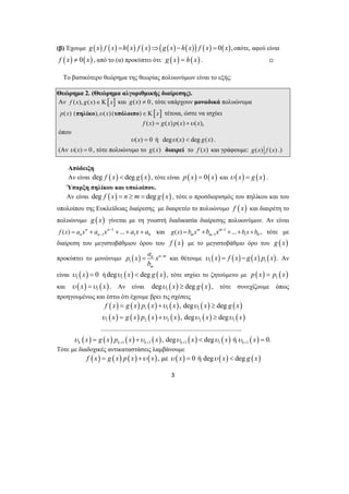 (β) Έχουμε g (x) f (x) =h(x) f (x)⇒(g(x) −h(x)) f (x) = 0(x),οπότε, αφού είναι 
f (x) ≠ 0(x) , από το (α) προκύπτει ότι: g (x) = h( x) . , 
Το βασικότερο θεώρημα της θεωρίας πολυωνύμων είναι το εξής: 
Θεώρημα 2. (Θεώρημα αλγοριθμικής διαίρεσης). 
Αν f (x), g(x)∈Κ[x] και g(x) ≠ 0 , τότε υπάρχουν μοναδικά πολυώνυμα 
p(x) (πηλίκο),υ (x) (υπόλοιπο)∈Κ[x] τέτοια, ώστε να ισχύει 
f (x) = g(x) p(x) +υ (x), 
− = + + + + και 1 
= − και θέτουμε ( ) ( ) ( ) ( ) 1 1 υ x = f x − g x p x . 
x g x p x x , deg x deg 
x 
υ = + υ υ ≥ 
υ 
1 2 2 2 1 
................................................................................ 
x g x p x x x x x 
, deg deg ή 0. k k k k k 
υ = + υ υ < υ υ = 
+ + + + 
3 
όπου 
υ (x) = 0 ή degυ (x) < deg g(x) . 
(Αν υ (x) = 0 , τότε πολυώνυμο το g(x) διαιρεί το f (x) και γράφουμε: g(x) f (x) .) 
Απόδειξη 
Αν είναι deg f (x) < deg g (x) , τότε είναι p(x) = 0( x) και υ (x) = g (x) . 
Ύπαρξη πηλίκου και υπολοίπου. 
Αν είναι deg f (x) = n ≥ m = deg g (x) , τότε ο προσδιορισμός του πηλίκου και του 
υπολοίπου της Ευκλείδειας διαίρεσης με διαιρετέο το πολυώνυμο f (x) και διαιρέτη το 
πολυώνυμο g ( x) γίνεται με τη γνωστή διαδικασία διαίρεσης πολυωνύμων. Αν είναι 
( ) n n 
1 
... 1 1 0 f x anx an x a x a − 
( ) 1 ... 1 0 m m 
g x bmx bm x b x b − 
− = + + + + , τότε με 
διαίρεση του μεγιστοβάθμιου όρου του f ( x) με το μεγιστοβάθμιο όρο του g ( x) 
προκύπτει το μονώνυμο p ( x ) a x 
1 
n n m 
m 
b 
Αν 
είναι ( ) 1 υ x = 0 ή ( ) ( ) 1 degυ x < deg g x , τότε ισχύει το ζητούμενο με ( ) ( ) 1 p x = p x 
και ( ) ( ) 1 υ x =υ x . Αν είναι ( ) ( ) 1 degυ x ≥ deg g x , τότε συνεχίζουμε όπως 
προηγουμένως και έστω ότι έχουμε βρει τις σχέσεις 
( ) ( ) ( ) ( ) ( ) ( ) 1 1 1 f x = g x p x +υ x , degυ x ≥ deg g x 
( ) ( ) ( ) ( ) ( ) ( ) 
( ) ( ) ( ) ( ) ( ) ( ) ( ) 
1 1 1 1 1 
Τότε με διαδοχικές αντικαταστάσεις λαμβάνουμε 
f (x) = g (x) p(x) +υ (x), με υ (x) = 0 ή degυ (x) < deg g (x) 
 