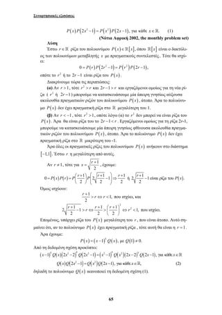 Συναρτησιακές εξισώσεις 
P( x) P(2x2 −1) = P(x2 )P(2x −1), για κάθε x∈. (1) 
(Νότια Αφρική 2002, the monthly problem set) 
Λύση 
Έστω r∈ ρίζα του πολυωνύμου P(x)∈[x], όπου [x] είναι ο δακτύλι- 
ος των πολυωνύμων μεταβλητής x με πραγματικούς συντελεστές.. Τότε θα ισχύ- 
ει: 
0 = P(r ) P(2r2 −1) = P(r2 )P(2r −1), 
οπότε το r2 ή το 2r −1 είναι ρίζα του P(x) . 
Διακρίνουμε τώρα τις περιπτώσεις: 
(α) Αν r >1, τότε r2 > r και 2r −1 > r και εργαζόμενοι ομοίως για τη νέα ρί- 
ζα ( r2 ή 2r −1) μπορούμε να κατασκευάσουμε μία άπειρη γνησίως αύξουσα 
ακολουθία πραγματικών ριζών του πολυωνύμου P(x) , άτοπο. Άρα το πολυώνυ- 
μο P(x) δεν έχει πραγματική ρίζα στο  μεγαλύτερη του 1. 
(β) Αν r < −1, τότε r2 >1, οπότε λόγω (α) το r2 δεν μπορεί να είναι ρίζα του 
P(x) . Άρα θα είναι ρίζα του το 2r −1< r . Εργαζόμενοι ομοίως για τη ρίζα 2r-1, 
μπορούμε να κατασκευάσουμε μία άπειρη γνησίως φθίνουσα ακολουθία πραγμα- 
τικών ριζών του πολυωνύμου P(x) , άτοπο. Άρα το πολυώνυμο P(x) δεν έχει 
πραγματική ρίζα στο  μικρότερη του -1. 
Άρα όλες οι πραγματικές ρίζες του πολυωνύμου P(x) ανήκουν στο διάστημα 
[−1,1]. Έστω r η μεγαλύτερη από αυτές. 
= , έχουμε: 
⎛ + ⎞ ⎛ + ⎞ + + = = ⎜ ⎟ ⎜⎜ − ⎟⎟⇒ − ⎝ ⎠ ⎝ ⎠ 
P x P r P r P r r r P x 
r r r r r 
+ + ⎛ + ⎞ − > ⇔ > ⎜ ⎟ ⇔ < 
x 1 k Q x 2 x 2 2 k Q 2 x 2 1 x 2 1 k Q x 2 
2 x 2 k Q 2 x 1,για κάθε 
x 
− − − = − − − ∈ 
Q x Q x Q x Q x x 
65 
x r + 
Αν r ≠ 1, τότε για 1 
2 
0 ( ) ( ) 1 2 1 1 1 ή 2 1 1 είναι ρίζα του ( ). 
2 2 2 2 
Όμως ισχύουν: 
r r r 
+ 
1 1, 
2 
> ⇔ < που ισχύει, και 
2 
2 1 1 1 1 2 1, 
2 2 2 
⎝ ⎠ 
που ισχύει. 
Επομένως, υπάρχει ρίζα του P(x) μεγαλύτερη του r , που είναι άτοπο. Αυτό ση- 
μαίνει ότι, αν το πολυώνυμο P(x) έχει πραγματική ρίζα , τότε αυτή θα είναι η r =1. 
Άρα έχουμε: 
( ) ( 1) ( ), με (1) 0. k P x = x − Q x Q ≠ 
Από τη δεδομένη σχέση προκύπτει: 
( ) ( )( ) ( ) ( ) ( )( ) ( ) 
( ) ( 2 ) ( 2 
) ( ) 
2 − 1 = 2 − 1,για κάθε ∈ 
, (2) 
 
 
δηλαδή το πολυώνυμο Q(x) ικανοποιεί τη δεδομένη σχέση (1). 
 