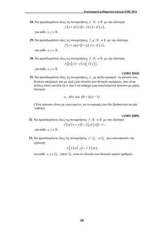 Καλοκαιρινό μαθηματικό σχολείο ΕΜΕ 2014 
28. Να προσδιορίσετε όλες τις συναρτήσεις f :→ με την ιδιότητα 
f (x + yf (x)) = f (x) + xf ( y) , 
68 
για κάθε x, y∈ . 
29. Να προσδιορίσετε όλες τις συναρτήσεις f , g :→ με την ιδιότητα 
f (x + yg (x)) = g (x) + xf ( y) , 
για κάθε x, y∈ . 
30. Να προσδιορίσετε όλες τις συναρτήσεις f :→ με την ιδιότητα 
f ([x] y) = f (x) ⎡⎣ f ( y)⎤⎦ , 
για κάθε x, y∈ . 
(ΔΜΟ 2010) 
31. Να προσδιορίσετε όλες τις συναρτήσεις f , με πεδίο ορισμού το σύνολο των 
θετικών ακέραιων και με τιμές στο σύνολο των θετικών ακέραιων, που είναι 
τέτοιες ώστε για όλα τα a και b να υπάρχει (μη εκφυλισμένο) τρίγωνο με μήκη 
πλευρών 
a, f(b) και f(b + f(a) − 1). 
( Ένα τρίγωνο είναι μη εκφυλισμένο, αν οι κορυφές του δεν βρίσκονται σε μία 
ευθεία) 
(ΔΜΟ 2009) 
32. Να προσδιορίσετε όλες τις συναρτήσεις f :→ με την ιδιότητα 
f (xf (x + y)) = f ( yf (x)) + x2 , 
για κάθε x, y∈ . 
33. Να προσδιορίσετε όλες τις συναρτήσεις f : + + _ →_ που ικανοποιούν την 
εξίσωση 
f ( f (x)2 y) = x3 f (xy), 
για κάθε x, y + ∈ _ , όπου _+ είναι το σύνολο των θετικών ρητών αριθμών. 
 
