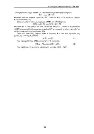 Καλοκαιρινό μαθηματικό σχολείο ΕΜΕ 2014 
επειδή τα τετράπλευρα ΑΔΜΚ και ΚΝΓΒ είναι παραλληλόγραμμα έχουμε: 
ΚΜ = ΑΔ, ΚΝ = ΒΓ 
και αφού από την υπόθεση είναι ΑΔ = ΒΓ, έπεται ότι ΚΜ = ΚΝ, οπότε το τρίγωνο 
ΚΜΝ είναι ισοσκελές. 
Επιπλέον, από τα παραλληλόγραμμα ΑΔΜΚ και ΚΝΓΒ έχουμε: 
ΔΜ&= ΑΚ & ΑΒ και ΝΓ &= ΚΒ & ΑΒ 
και αφού το Κ είναι μέσον του ΑΒ, έπεται ότι ΔΜ&= ΝΓ , οπότε το τετράπλευρο 
ΔΜΓΝ είναι παραλληλόγραμμο και το τμήμα ΜΝ περνάει από το μέσον Λ της ΒΓ το 
οποίο είναι και μέσον του τμήματος ΜΝ. 
Όμως στο ισοσκελές τρίγωνο ΚΜΝ η διάμεσος ΚΛ είναι και διχοτόμος της 
90 
γωνίας της κορυφής Κ, δηλαδή 
ΜΚˆ Λ = ΛΚˆΝ . (1) 
Από τις παραλληλίες ΚΜ& ΔΕ και ΚΝ & ΓΖ έπεται ότι: 
ΜΚˆ Λ = ΑΕˆΛ και ΛΚˆΝ = ΛΖˆ Γ . (2) 
Από τις (1) και (2) προκύπτει η ζητούμενη ισότητα: ΑΕˆΛ = ΛΖˆΓ. 
 