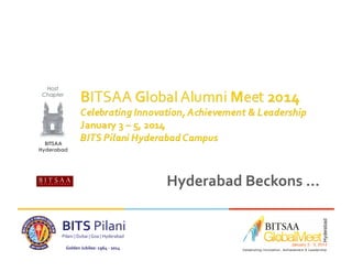 Host
Chapter
Hosted by

BITSAA
Hyderabad

Hyderabad	
  Beckons	
  …	
  
BITS	
  Pilani	
  
Pilani	
  |	
  Dubai	
  |	
  Goa	
  |	
  Hyderabad	
  
Golden	
  Jubilee:	
  1964	
  -­‐	
  2014	
  

 