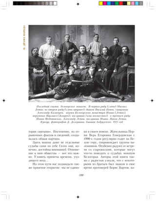 100
II.ÄÐÀÌÀÍÀÐÎÄÀ
òîðèÿ ñâÿòûíè». Ïîñòåïåííî, èç îò-
ðûâî÷íûõ ôàêòîâ è ñâåäåíèé, ñîçäà-
âàëàñü îáùàÿ êàðòèíà.
Çäåñü âàæíû äàæå íå îòäåëüíûå
ñóäüáû ñàìè ïî ñåáå (õîòÿ îíè, êî-
íå÷íî, äîñòîéíû âíèìàíèÿ). Îòíîøå-
íèå ê íèì îáùåñòâà — âîò ÷òî âàæ-
íî. Óëîâèòü ïðèìåòû âðåìåíè, óõî-
äÿùåãî âåêà…
Íà ýòîì ïóòè íàñ ïîäæèäàëî òàê-
æå ïðèÿòíîå îòêðûòèå: ìû íå îäèíî-
êè â ñâîåì ïîèñêå. Æèòåëüíèöà Ïåð-
ìè Âåðà Åãîðîâíà Ãîâåðäîâñêàÿ ñ
1990-õ ãîäîâ ðåãóëÿðíî åçäèò íà Áå-
ëóþ ãîðó, ñîïðîâîæäàåò ãðóïïû ïà-
ëîìíèêîâ. Îñîáåííî ðàäóþò åå âñòðå-
÷è ñî ñòàðîæèëàìè, êîòîðûå ìîãóò
÷òî-òî ïîâåäàòü î ñóäüáàõ ìîíàõîâ
Áåëîãîðüÿ. Àâòîðû ýòîé êíèãè òàê-
æå ñ ðàäîñòüþ óçíàëè, ÷òî ñ íåêîòî-
ðûìè èç áðàòüåâ áûë çíàêîì â ñâîå
âðåìÿ ïðîòîèåðåé Áîðèñ Áàðòîâ, íà-
Ïîñëåäíèé ñíèìîê áåëîãîðñêèõ ìîíàõîâ. Â ïåðâîì ðÿäó (ñëåâà) Ìèõàèë
Ëåòîâ; âî âòîðîì ðÿäó (ñëåâà íàïðàâî): äèàêîí Âàñèëèé Ïîïîâ, ñâÿùåííèê
Àëåêñàíäð Êàëàãèðåâ, èãóìåí Áåëîãîðñêîãî ìîíàñòûðÿ Èîàíí (Ëåòîâ),
èåðîìîíàõ Âàðëààì (Çîìàðåâ), ïîñëóøíèê (èìÿ íåèçâåñòíî); â òðåòüåì ðÿäó:
Èîàíí Ôåäîòîâñêèõ, Àëåêñàíäð Ëåòîâ, ïîñëóøíèê Èîàíí, Èàêîâ Ëåòîâ.
Êóíãóð, ôîòîãðàôèÿ Ä. Äîëãóøèíà, áûâøàÿ Àíäðóçñêîãî. 1925 ãîä
 