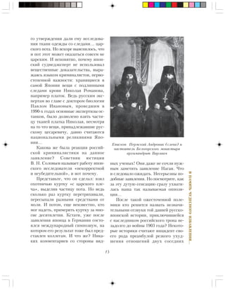 15
ÂÏÀÌßÒÜ×ÓÄÅÑÍÎÃÎÈÇÁÀÂËÅÍÈß…
ãî óòâåðæäåíèÿ äàëè åìó èññëåäîâà-
íèÿ òêàíè îäåæäû ñî ñëåäàìè… öàð-
ñêîãî ïîòà. Íî âñêîðå âûÿñíèëîñü, ÷òî
è ïîò ýòîò ìîæåò îêàçàòüñÿ ñîâñåì íå
öàðñêèì. È íåïîíÿòíî, ïî÷åìó ÿïîí-
ñêèé ñóäìåäýêñïåðò íå èñïîëüçîâàë
âåùåñòâåííûå äîêàçàòåëüñòâà, âûðà-
æàÿñü ÿçûêîì êðèìèíàëèñòîâ, ïåðâî-
ñòåïåííîé âàæíîñòè: õðàíÿùèåñÿ â
ñàìîé ßïîíèè âåùè ñ ïîäëèííûìè
ñëåäàìè êðîâè Íèêîëàÿ Ðîìàíîâà,
íàïðèìåð ïëàòîê. Âåäü ðóññêèì ýêñ-
ïåðòàì âî ãëàâå ñ äîêòîðîì áèîëîãèè
Ïàâëîì Èâàíîâûì, ïðîâåäøèì â
1990-õ ãîäàõ îñíîâíûå ýêñïåðòèçû îñ-
òàíêîâ, áûëî äîçâîëåíî âçÿòü ÷àñòè-
öó òêàíåé ïëàòêà Íèêîëàÿ, íåñìîòðÿ
íà òî ÷òî âåùè, ïðèíàäëåæàâøèå ðóñ-
ñêîìó öåñàðåâè÷ó, äàâíî ñ÷èòàþòñÿ
íàöèîíàëüíûìè ðåëèêâèÿìè ßïî-
íèè…
Êàêîâà æå áûëà ðåàêöèÿ ðîññèé-
ñêîé êðèìèíàëèñòèêè íà äàííîå
çàÿâëåíèå? Ñîâåòíèê þñòèöèè
Â. Í. Ñîëîâüåâ íàçûâàåò ðàáîòó ÿïîí-
ñêîãî èññëåäîâàòåëÿ «íåêîððåêòíîé
è íåóáåäèòåëüíîé», è âîò ïî÷åìó.
Ïðåäñòàâüòå, ÷òî îí ñäåëàë: âçÿë
îõîòíè÷üþ êóðòêó «ñ öàðñêîãî ïëå-
÷à», âûäåëèâ ÷àñòèöó ïîòà. Íî âåäü
ñêîëüêî ðàç êóðòêó ïåðåòðÿõèâàëè,
ïåðåñûïàëè ðàçíûìè ñðåäñòâàìè îò
ìîëè. È ïîòîì, åùå íåèçâåñòíî, êòî
ìîã íàäåòü, ïðèìåðèòü êóðòêó çà ìíî-
ãèå äåñÿòèëåòèÿ. Êñòàòè, óæå ïîñëå
çàÿâëåíèÿ ÿïîíöà â Ãåðìàíèè ñîñòî-
ÿëñÿ ìåæäóíàðîäíûé ñèìïîçèóì, íà
êîòîðîì åãî ðåçóëüòàò òîæå áûë ïðåä-
ñòàâëåí êîëëåãàì. È ÷òî æå? Íèêà-
êèõ êîììåíòàðèåâ ñî ñòîðîíû âèä-
íûõ ó÷åíûõ! Îíè äàæå íå ñî÷ëè íóæ-
íûì çàìåòèòü çàÿâëåíèå Íàãàè. ×òî
è ñëåäîâàëî îæèäàòü. Íåñåðüåçíû ïî-
äîáíûå çàÿâëåíèÿ. Íî ïîñìîòðèòå, êàê
çà ýòó äóòóþ ñåíñàöèþ ñðàçó óõâàòè-
ëàñü íàøà òàê íàçûâàåìàÿ îïïîçè-
öèÿ…
Ïîñëå òàêîé îæåñòî÷åííîé ïîëå-
ìèêè êòî ðåøèòñÿ íàçâàòü íåçíà÷è-
òåëüíûìè îòçâóêè òîé äàâíåé ðóññêî-
ÿïîíñêîé èñòîðèè, ïðèêëþ÷èâøåéñÿ
ñ íàñëåäíèêîì ðîññèéñêîãî òðîíà íå-
çàäîëãî äî âîéíû 1903 ãîäà? Íåêîòî-
ðûå èñòîðèêè ñ÷èòàþò èíöèäåíò ñâî-
åãî ðîäà ïðåàìáóëîé ðåçêîãî óõóä-
øåíèÿ îòíîøåíèé äâóõ ñîñåäíèõ
Åïèñêîï Ïåðìñêèé Àíäðîíèê (ñëåâà) è
íàñòîÿòåëü Áåëîãîðñêîãî ìîíàñòûðÿ
àðõèìàíäðèò Âàðëààì
 