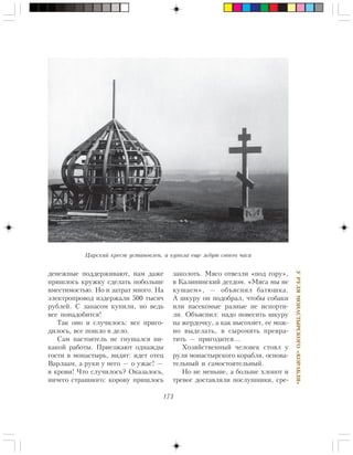 173
ÓÐÓËßÌÎÍÀÑÒÛÐÑÊÎÃÎ«ÊÎÐÀÁËß»
Öàðñêèé êðåñò óñòàíîâëåí, à êóïîëà åùå æäóò ñâîåãî ÷àñà
äåíåæíûå ïîääåðæèâàþò, íàì äàæå
ïðèøëîñü êðóæêó ñäåëàòü ïîáîëüøå
âìåñòèìîñòüþ. Íî è çàòðàò ìíîãî. Íà
ýëåêòðîïðîâîä èçäåðæàëè 500 òûñÿ÷
ðóáëåé. Ñ çàïàñîì êóïèëè, íî âåäü
âñå ïîíàäîáèòñÿ!
Òàê îíî è ñëó÷èëîñü: âñå ïðèãî-
äèëîñü, âñå ïîøëî â äåëî.
Ñàì íàñòîÿòåëü íå ãíóøàëñÿ íè-
êàêîé ðàáîòû. Ïðèåçæàþò îäíàæäû
ãîñòè â ìîíàñòûðü, âèäÿò: èäåò îòåö
Âàðëààì, à ðóêè ó íåãî — î óæàñ! —
â êðîâè! ×òî ñëó÷èëîñü? Îêàçàëîñü,
íè÷åãî ñòðàøíîãî: êîðîâó ïðèøëîñü
çàêîëîòü. Ìÿñî îòâåçëè «ïîä ãîðó»,
â Êàëèíèíñêèé äåòäîì. «Ìÿñà ìû íå
êóøàåì», — îáúÿñíèë áàòþøêà.
À øêóðó îí ïîäîáðàë, ÷òîáû ñîáàêè
èëè íàñåêîìûå ðàçíûå íå èñïîðòè-
ëè. Îáúÿñíèë: íàäî ïîâåñèòü øêóðó
íà æåðäî÷êó, à êàê âûñîõíåò, åå ìîæ-
íî âûäåëàòü, â ñûðîìÿòü ïðåâðà-
òèòü — ïðèãîäèòñÿ…
Õîçÿéñòâåííûé ÷åëîâåê ñòîÿë ó
ðóëÿ ìîíàñòûðñêîãî êîðàáëÿ, îñíîâà-
òåëüíûé è ñàìîñòîÿòåëüíûé.
Íî íå ìåíüøå, à áîëüøå õëîïîò è
òðåâîã äîñòàâëÿëè ïîñëóøíèêè, ñðå-
 