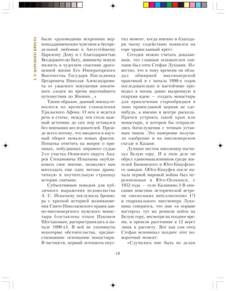 18
I.ÓÖÀÐÑÊÎÃÎÊÐÅÑÒÀ
áûëè «ðóêîâîäèìû èñêðåííèì âåð-
íîïîääàííè÷åñêèì ÷óâñòâîì è áåñïðå-
äåëüíîé ëþáîâüþ ê Àâãóñòåéøåìó
Öàðñêîìó Äîìó è ñ áëàãîäàðíîñòüþ
Âñåäåðæèòåëþ Áîãó, ÿâèâøåìó íîâóþ
ìèëîñòü â ÷óäåñíîì ñïàñåíèè äðàãî-
öåííîé æèçíè Åãî Èìïåðàòîðñêîãî
Âûñî÷åñòâà Ãîñóäàðÿ Íàñëåäíèêà
Öåñàðåâè÷à Íèêîëàÿ Àëåêñàíäðîâè-
÷à îò óæàñíîãî ïîêóøåíèÿ èíîçåì-
íîãî çëîäåÿ âî âðåìÿ âûñî÷àéøåãî
ïóòåøåñòâèÿ ïî ßïîíèè…»
Òàêèì îáðàçîì, äàííûé ýïèçîä îò-
íîñèòñÿ êî âðåìåíè ñòàíîâëåíèÿ
Óðàëüñêîãî Àôîíà. Î íåì è âåäåòñÿ
ðå÷ü â ñòàòüå, ìåæäó òåì ñòîëü âàæ-
íûé èñòî÷íèê äî ñèõ ïîð îñòàâàëñÿ
áåç âíèìàíèÿ èññëåäîâàòåëåé. Ïðåæ-
äå âñåãî ïîòîìó, ÷òî ââîäèòñÿ â íàó÷-
íûé îáîðîò íåìàëî íîâûõ ôàêòîâ.
Ïîïûòêà îòâåòèòü íà âîïðîñ î ïðè-
÷èíàõ, ïîáóäèâøèõ ìèðîâîãî ñóäüþ
2-ãî ó÷àñòêà Îñèíñêîãî îêðóãà Àíä-
ðåÿ Ñòåïàíîâè÷à Èãíàòüåâà îïóáëè-
êîâàòü ñâîå ìíåíèå, ïîçâîëÿåò íàì
âîññîçäàòü åùå îäíó âåñüìà äðàìà-
òè÷íóþ è ïîó÷èòåëüíóþ ñòðàíèöó
èñòîðèè ñâÿòûíè.
Ñóáúåêòèâíûì ïîâîäîì äëÿ ïóá-
ëè÷íîãî âûðàæåíèÿ íåäîâîëüñòâà
À. Ñ. Èãíàòüåâó ïîñëóæèëà áðîøþ-
ðà ñ êðàòêîé èñòîðèåé âîçíèêíîâå-
íèÿ Ñâÿòî-Íèêîëàåâñêîãî ïðàâîñëàâ-
íî-ìèññèîíåðñêîãî ìóæñêîãî ìîíàñ-
òûðÿ (ñîñòàâëåíà îòöîì Èàêîâîì
Øåñòàêîâûì, ðàñïðîñòðàíÿëàñü â íà-
÷àëå 1890-õ). Â íåé íå óïîìÿíóòû
íåêîòîðûå îáñòîÿòåëüñòâà, ïðåäøå-
ñòâîâàâøèå îñíîâàíèþ ìîíàñòûðÿ.
Â ÷àñòíîñòè, ïåðâûé ëåòîïèñåö îïóñ-
òèë ìîìåíò, êîãäà èìåííî è áëàãîäà-
ðÿ ÷üåìó ñîäåéñòâèþ ïîÿâèëñÿ íà
ãîðå ïðàâîñëàâíûé êðåñò.
Ñåãîäíÿ ìîæíî ñ÷èòàòü äîêàçàí-
íûì, ÷òî ãëàâíûì îñíîâàòåëåì ñâÿ-
òûíè áûë îòåö Ñòåôàí Ëóêàíèí. Èç-
âåñòíî, ÷òî ê òîìó âðåìåíè îí îáëà-
äàë îáøèðíîé ìèññèîíåðñêîé
ïðàêòèêîé è ñ íà÷àëà 1890-õ ãîäîâ
ïîñëåäîâàòåëüíî è íàñòîé÷èâî ïðî-
âîäèë â æèçíü äàâíî âûçðåâøóþ â
åïàðõèè èäåþ — ñîçäàòü ìîíàñòûðü
äëÿ ïðèâëå÷åíèÿ ñòàðîîáðÿäöåâ â
ëîíî ïðàâîñëàâíîé öåðêâè íå ãäå-
íèáóäü, à èìåííî â öåíòðå ðàñêîëà.
Ïðè÷åì óñòðîèòü òàêîé õðàì èëè
ìîíàñòûðü, â êîòîðîì áû îòïðàâëÿ-
ëèñü áîãîñëóæåíèÿ ñ òî÷íûì óñòàâ-
íûì ÷èíîì. Ýòî íàìåðåíèå ïîëó÷è-
ëî îäîáðåíèå è íà ìèññèîíåðñêîì
ñúåçäå â Êàçàíè.
Ëó÷øèì ìåñòîì ìèññèîíåð ïîñ÷è-
òàë Áåëóþ ãîðó. È â ýòîì äåëå îí
îáðåë åäèíîìûøëåííèêîâ ñðåäè æè-
òåëåé Áûìîâñêîãî è Þãî-Êíàóôñêî-
ãî çàâîäîâ. (Þãî-Êíàóôñê ïîñëå íà-
÷àëà ïåðâîé ìèðîâîé âîéíû áûë ïå-
ðåèìåíîâàí â Þãî-Îñîêèíñê, ñ
1952 ãîäà — ñåëî Êàëèíèíî.) Â îïè-
ñàíèè ïîèñòèíå èñòîðè÷åñêîé âñòðå-
÷è «íåñêîëüêèõ èíòåëëèãåíòîâ» (!)
è åïàðõèàëüíîãî ìèññèîíåðà Ëóêà-
íèíà ãîâîðèòñÿ, ÷òî îíè «â ïîðûâå
âîñòîðãà» òóò æå ðåøèëè ïîéòè íà
Áåëóþ ãîðó, íåñìîòðÿ íà ïîçäíåå âðå-
ìÿ, è ïðîøëè ðàññòîÿíèå â 12 âåðñò
ëèøü ê ðàññâåòó. Âîò êàê ñàì îòåö
Ñòåôàí âñïîìèíàë ïîçäíåå ýòîò ïî-
âîðîòíûé ìîìåíò:
«Ñëó÷èëîñü ìíå áûòü ïî äåëàì
 