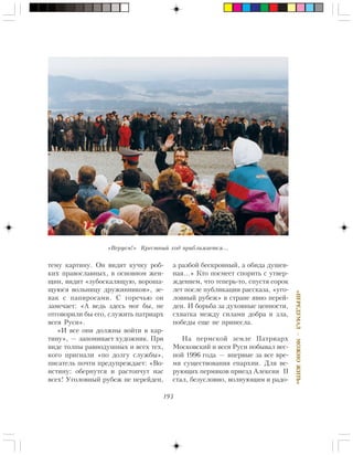 193
«ÏÅÐÅÄÓÌÀË—ÌÎÆÍÎÆÈÒÜ»
òåìó êàðòèíó. Îí âèäèò êó÷êó ðîá-
êèõ ïðàâîñëàâíûõ, â îñíîâíîì æåí-
ùèí, âèäèò «çóáîñêàëÿùóþ, âîðîøà-
ùóþñÿ âîëüíèöó äðóæèííèêîâ», çå-
âàê ñ ïàïèðîñàìè. Ñ ãîðå÷üþ îí
çàìå÷àåò: «À âåäü çäåñü ìîã áû, íå
îòãîâîðèëè áû åãî, ñëóæèòü ïàòðèàðõ
âñåÿ Ðóñè».
«È âñå îíè äîëæíû âîéòè â êàð-
òèíó», — çàïîìèíàåò õóäîæíèê. Ïðè
âèäå òîëïû ðàâíîäóøíûõ è âñåõ òåõ,
êîãî ïðèãíàëè «ïî äîëãó ñëóæáû»,
ïèñàòåëü ïî÷òè ïðåäóïðåæäàåò: «Âî-
èñòèíó: îáåðíóòñÿ è ðàñòîï÷óò íàñ
âñåõ! Óãîëîâíûé ðóáåæ íå ïåðåéäåí,
à ðàçáîé áåñêðîâíûé, à îáèäà äóøåâ-
íàÿ…» Êòî ïîñìååò ñïîðèòü ñ óòâåð-
æäåíèåì, ÷òî òåïåðü-òî, ñïóñòÿ ñîðîê
ëåò ïîñëå ïóáëèêàöèè ðàññêàçà, «óãî-
ëîâíûé ðóáåæ» â ñòðàíå ÿâíî ïåðåé-
äåí. È áîðüáà çà äóõîâíûå öåííîñòè,
ñõâàòêà ìåæäó ñèëàìè äîáðà è çëà,
ïîáåäû åùå íå ïðèíåñëà.
Íà ïåðìñêîé çåìëå Ïàòðèàðõ
Ìîñêîâñêèé è âñåÿ Ðóñè ïîáûâàë âåñ-
íîé 1996 ãîäà — âïåðâûå çà âñå âðå-
ìÿ ñóùåñòâîâàíèÿ åïàðõèè. Äëÿ âå-
ðóþùèõ ïåðìÿêîâ ïðèåçä Àëåêñèÿ II
ñòàë, áåçóñëîâíî, âîëíóþùèì è ðàäî-
«Âåðóåì!» Êðåñòíûé õîä ïðèáëèæàåòñÿ…
 