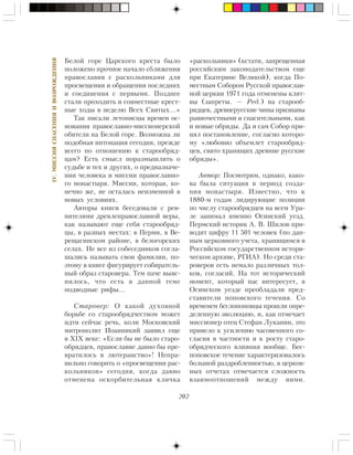 202
IV.ÌÈÑÑÈßÑÏÀÑÅÍÈßÈÂÎÇÐÎÆÄÅÍÈß
Áåëîé ãîðå Öàðñêîãî êðåñòà áûëî
ïîëîæåíî ïðî÷íîå íà÷àëî ñáëèæåíèÿ
ïðàâîñëàâèÿ ñ ðàñêîëüíèêàìè äëÿ
ïðîñâåùåíèÿ è îáðàùåíèÿ ïîñëåäíèõ
è ñîåäèíåíèÿ ñ ïåðâûìè. Ïîçäíåå
ñòàëè ïðîõîäèòü è ñîâìåñòíûå êðåñò-
íûå õîäû â íåäåëþ Âñåõ Ñâÿòûõ…»
Òàê ïèñàëè ëåòîïèñöû âðåìåí îñ-
íîâàíèÿ ïðàâîñëàâíî-ìèññèîíåðñêîé
îáèòåëè íà Áåëîé ãîðå. Âîçìîæíà ëè
ïîäîáíàÿ èíòîíàöèÿ ñåãîäíÿ, ïðåæäå
âñåãî ïî îòíîøåíèþ ê ñòàðîîáðÿä-
öàì? Åñòü ñìûñë ïîðàçìûøëÿòü î
ñóäüáå è òåõ è äðóãèõ, î ïðåäíàçíà÷å-
íèè ÷åëîâåêà è ìèññèè ïðàâîñëàâíî-
ãî ìîíàñòûðÿ. Ìèññèè, êîòîðàÿ, êî-
íå÷íî æå, íå îñòàëàñü íåèçìåííîé â
íîâûõ óñëîâèÿõ.
Àâòîðû êíèãè áåñåäîâàëè ñ ðåâ-
íèòåëÿìè äðåâëåïðàâîñëàâíîé âåðû,
êàê íàçûâàþò åùå ñåáÿ ñòàðîîáðÿä-
öû, â ðàçíûõ ìåñòàõ: â Ïåðìè, â Âå-
ðåùàãèíñêîì ðàéîíå, â áåëîãîðñêèõ
ñåëàõ. Íå âñå èç ñîáåñåäíèêîâ ñîãëà-
øàëèñü íàçûâàòü ñâîè ôàìèëèè, ïî-
ýòîìó â êíèãå ôèãóðèðóåò ñîáèðàòåëü-
íûé îáðàç ñòàðîâåðà. Òåì ïà÷å âûÿñ-
íèëîñü, ÷òî åñòü â äàííîé òåìå
ïîäâîäíûå ðèôû…
Ñòàðîâåð: Î êàêîé äóõîâíîé
áîðüáå ñî ñòàðîîáðÿä÷åñòâîì ìîæåò
èäòè ñåé÷àñ ðå÷ü, êîëè Ìîñêîâñêèé
ìèòðîïîëèò Èîàííèêèé çàÿâèë åùå
â XIX âåêå: «Åñëè áû íå áûëî ñòàðî-
îáðÿäöåâ, ïðàâîñëàâèå äàâíî áû ïðå-
âðàòèëîñü â ëþòåðàíñòâî»! Íåïðà-
âèëüíî ãîâîðèòü î «ïðîñâåùåíèè ðàñ-
êîëüíèêîâ» ñåãîäíÿ, êîãäà äàâíî
îòìåíåíà îñêîðáèòåëüíàÿ êëè÷êà
«ðàñêîëüíèêè» (êñòàòè, çàïðåùåííàÿ
ðîññèéñêèì çàêîíîäàòåëüñòâîì åùå
ïðè Åêàòåðèíå Âåëèêîé), êîãäà Ïî-
ìåñòíûì Ñîáîðîì Ðóññêîé ïðàâîñëàâ-
íîé öåðêâè 1971 ãîäà îòìåíåíû êëÿò-
âû (çàïðåòû. — Ðåä.) íà ñòàðîîá-
ðÿäöåâ, äðåâíåðóññêèå ÷èíû ïðèçíàíû
ðàâíî÷åñòíûìè è ñïàñèòåëüíûìè, êàê
è íîâûå îáðÿäû. Äà è ñàì Ñîáîð ïðè-
íÿë ïîñòàíîâëåíèå, ñîãëàñíî êîòîðî-
ìó «ëþáîâíî îáúåìëåò ñòàðîîáðÿä-
öåâ, ñâÿòî õðàíÿùèõ äðåâíèå ðóññêèå
îáðÿäû».
Àâòîð: Ïîñìîòðèì, îäíàêî, êàêî-
âà áûëà ñèòóàöèÿ â ïåðèîä ñîçäà-
íèÿ ìîíàñòûðÿ. Èçâåñòíî, ÷òî ê
1880-ì ãîäàì ëèäèðóþùèå ïîçèöèè
ïî ÷èñëó ñòàðîîáðÿäöåâ íà âñåì Óðà-
ëå çàíèìàë èìåííî Îñèíñêèé óåçä.
Ïåðìñêèé èñòîðèê À. Â. Øèëîâ ïðè-
âîäèò öèôðó 11 501 ÷åëîâåê (ïî äàí-
íûì öåðêîâíîãî ó÷åòà, õðàíÿùèìñÿ â
Ðîññèéñêîì ãîñóäàðñòâåííîì èñòîðè-
÷åñêîì àðõèâå, ÐÃÈÀ). Íî ñðåäè ñòà-
ðîâåðîâ åñòü íåìàëî ðàçëè÷íûõ òîë-
êîâ, ñîãëàñèé. Íà òîò èñòîðè÷åñêèé
ìîìåíò, êîòîðûé íàñ èíòåðåñóåò, â
Îñèíñêîì óåçäå ïðåîáëàäàëè ïðåä-
ñòàâèòåëè ïîïîâñêîãî òå÷åíèÿ. Ñî
âðåìåíåì áåãëîïîïîâöû ïðîøëè îïðå-
äåëåííóþ ýâîëþöèþ, è, êàê îòìå÷àåò
ìèññèîíåð îòåö Ñòåôàí Ëóêàíèí, ýòî
ïðèâåëî ê óñèëåíèþ ÷àñîâåííîãî ñî-
ãëàñèÿ â ÷àñòíîñòè è ê ðîñòó ñòàðî-
îáðÿä÷åñêîãî âëèÿíèÿ âîîáùå. Áåñ-
ïîïîâñêîå òå÷åíèå õàðàêòåðèçîâàëîñü
áîëüøîé ðàçäðîáëåííîñòüþ, â öåðêîâ-
íûõ îò÷åòàõ îòìå÷àåòñÿ ñëîæíîñòü
âçàèìîîòíîøåíèé ìåæäó íèìè.
 