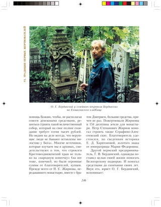 246
VI.ÒÐÀÄÈÖÈÈÏÅÐÂÛÕÆÅÐÒÂÎÂÀÒÅËÅÉ
ïîìîùü Áîæèþ, ÷òîáû, íå ðàñïîëàãàÿ
ñîâñåì äåíåæíûìè ñðåäñòâàìè, ðå-
øèòüñÿ ñòðîèòü òàêîé âåëè÷åñòâåííûé
ñîáîð, êîòîðûé íà ñâîå ïîëíîå ñîçè-
äàíèå òðåáóåò ñîòíè òûñÿ÷ ðóáëåé.
Íî âèäèì íà äåëå âñåãäà, ÷òî âåðóþ-
ùèå ëþäè íå áûâàþò îñòàâëåíû ìè-
ëîñòèþ ó Áîãà». Ìíîãèå èñòî÷íèêè,
êîòîðûå èçó÷àåì ìû â àðõèâàõ, ñâè-
äåòåëüñòâóþò î òîì, ÷òî ñòðîèëñÿ
Êðåñòîâîçäâèæåíñêèé õðàì íå òîëü-
êî íà «íàðîäíóþ êîïåå÷êó» (íà íåå
òîæå, êîíå÷íî), íî áûëè îãðîìíûå
ñóììû îò áëàãîòâîðèòåëåé, êóïöîâ.
Ïðåæäå âñåãî îò Ï. Ñ. Æèðíîâà, ïå-
ðåäàâàâøåãî ìîíàñòûðþ, âìåñòå ñ áðà-
òîì Äìèòðèåì, áîëüøèå ñðåäñòâà, ïðè-
÷åì íå ðàç. Ïîæåðòâîâàëè Æèðíîâû
è 154 äåñÿòèíû çåìëè äëÿ ìîíàñòû-
ðÿ. Ïåòð Ñòåïàíîâè÷ Æèðíîâ ïîìî-
ãàë ñòðîèòü òàêæå Ñåðàôèìî-Àëåê-
ñååâñêèé ñêèò. Áëàãîòâîðèòåëü óäî-
ñòîèëñÿ, ïî ñâåäåíèÿì èñòîðèêà
Å. Ä. Õàðèòîíîâîé, çîëîòîãî çíàêà
îò èìïåðàòðèöû Ìàðèè Ôåäîðîâíû.
Äðóãîé ïåðìñêèé ïðåäïðèíèìà-
òåëü, Ã. Â. Áåðäèíñêèé, îäíàæäû ïî-
ñòàâèë öåëüþ ñâîåé æèçíè ïîìîãàòü
Áåëîãîðñêîìó ïîäâîðüþ. È ïîìîãàë
ñðåäñòâàìè äî ñêîí÷àíèÿ ñâîèõ ëåò.
Âíóê åãî, þðèñò Î. Ã. Áåðäèíñêèé,
âñïîìèíàåò:
Î. Ã. Áåðäèíñêèé ó ñåìåéíîãî íåêðîïîëÿ Áåðäèíñêèõ
íà Åãîøèõèíñêîì êëàäáèùå
 