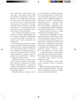 ñêîì ìîíàñòûðå, ïðèãëàøàåò íà Áå-
ëóþ ãîðó, à ÷àñòåíüêî è ñàìà âîçèò
ïàëîìíèêîâ â ìîíàñòûðü, âîäèò ýêñ-
êóðñèè. Çà áåñêîðûñòíóþ ïîääåðæ-
êó ñâÿòîãî äåëà À. Ï. Êóäðèíà, à òàê-
æå åùå íåñêîëüêî ñàìûõ àêòèâíûõ
ïîìîùíèêîâ ïîëó÷èëè Áëàãîäàð-
ñòâåííûå ïèñüìà. Ïîìèìî ñëîâ ïðè-
çíàòåëüíîñòè, â íèõ âûðàæàåòñÿ íà-
äåæäà íà òî, ÷òî «ñîòðóäíè÷åñòâî áó-
äåò äîëãèì è ïëîäîòâîðíûì».
Óæå ñåãîäíÿ Áåëîãîðñêèé ìîíàñ-
òûðü ñòàë ìåñòîì ïðèòÿæåíèÿ ìíî-
ãèõ æèòåëåé Ïðèêàìüÿ. Îáðàùåíèå
ê äóõîâíîé èñòîðèè è êóëüòóðå ñòà-
íîâèòñÿ äëÿ ëþäåé æèçíåííîé ïî-
òðåáíîñòüþ.
Â íàøå âðåìÿ íå âûçûâàåò ñîìíå-
íèÿ âñå âîçðàñòàþùàÿ ðîëü òðàäèöè-
îííûõ ðåëèãèé â äóõîâíî-íðàâñòâåí-
íîì âîñïèòàíèè ÷åëîâåêà. Â êóëüòî-
âûõ çäàíèÿõ, âîññòàíàâëèâàåìûõ ñ
ïîìîùüþ áëàãîòâîðèòåëåé, ñòèõàåò
ëþáàÿ àãðåññèÿ, à ñåðäöà ëþäåé íà-
ïîëíÿþòñÿ ñïîêîéñòâèåì è ëþáîâüþ
ê ìèðó, ê áëèæíèì ñâîèì.
Â 2003 ãîäó ôîíä «Áåëàÿ ãîðà»
îòìåòèë ñâîå ïÿòèëåòèå. Îí ïðåäëî-
æèë ïåðìñêèì æóðíàëèñòàì íîâóþ
ôîðìó ñîòðóäíè÷åñòâà — êîíêóðñ íà
ëó÷øóþ ïóáëèêàöèþ, ïîñâÿùåííóþ
Áåëîãîðñêîìó ìîíàñòûðþ, «Âîçðîäèì
Óðàëüñêèé Àôîí!»
Ïåðâûé êîíêóðñ ïðîøåë óñïåø-
íî. Â íîìèíàöèè «Ëó÷øåå æóðíàëè-
ñòñêîå ïðîèçâåäåíèå» ïîáåäèòåëåì
ñòàë Âëàäèìèð Ãëàäûøåâ çà ïóáëè-
êàöèè â ãàçåòå «Âå÷åðíÿÿ Ïåðìü»; â
íîìèíàöèè «Ëó÷øàÿ ïóáëèêàöèÿ â
ãîðîäñêîé ãàçåòå» — Ëþäìèëà Ïÿ-
òèëîâà («Èñêðà», ã. Êóíãóð); «Ëó÷-
øåé ïóáëèêàöèåé â ðàéîííîé ãàçå-
òå» ïðèçíàíà ðàáîòà Âåðû Áóðíûøå-
âîé («Èñêðà Ïðèêàìüÿ», ñ. Åëîâî).
Êíèãà, êîòîðóþ âû ÷èòàåòå, òàêæå
ñîçäàíà ïðè ïîääåðæêå ôîíäà.
Â åæåãîäíîì îáðàùåíèè ê ãðàæ-
äàíàì Ïðèêàìüÿ è âñåé Ðîññèè, ïîä-
ïèñàííîì ïðåäñåäàòåëåì ïîïå÷èòåëü-
ñêîãî ñîâåòà ôîíäà «Áåëàÿ ãîðà», çà-
ìåñòèòåëåì ãóáåðíàòîðà Ïåðìñêîé
îáëàñòè Í. À. ßøèíûì, íàìåñòíèêîì
ìîíàñòûðÿ èåðîìîíàõîì Ãåðàñèìîì
è ïðåäñåäàòåëåì ïðàâëåíèÿ — ïðå-
çèäåíòîì ôîíäà «Áåëàÿ ãîðà»
Â. Ñ. Ñàçàíîâûì, åñòü òàêèå ñëîâà:
«…Âîññòàíîâëåíèå Áåëîãîðñêîãî
ìîíàñòûðÿ íå åäèíîâðåìåííàÿ àêöèÿ.
Ýòî ìíîãîëåòíÿÿ, òåðïåëèâàÿ ðàáîòà,
â êîòîðîé ìîæåò ïðèíÿòü ó÷àñòèå
êàæäûé ÷åëîâåê».
È, êàê ïîêàçûâàåò æèçíü, îáðà-
ùåíèå íàõîäèò îòêëèê â ñåðäöàõ
ëþäåé.
Êðåñòîâîçäâèæåíñêèé ñîáîð, æåì-
÷óæèíà Óðàëüñêîãî Àôîíà, äåéñòâè-
òåëüíî ñòàíîâèòñÿ îäíèì èç ñèìâî-
ëîâ âîçðîæäåíèÿ Ïðèêàìüÿ.
 
