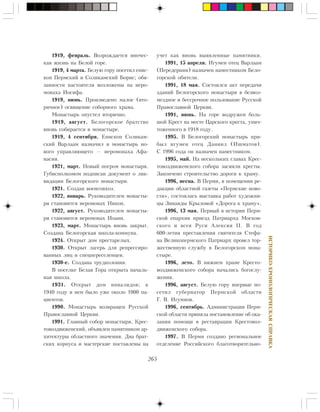 265
ÈÑÒÎÐÈÊÎ-ÕÐÎÍÎËÎÃÈ×ÅÑÊÀßÑÏÐÀÂÊÀ
1919, ôåâðàëü. Âîçðîæäàåòñÿ èíî÷åñ-
êàÿ æèçíü íà Áåëîé ãîðå.
1919, 4 ìàðòà. Áåëóþ ãîðó ïîñåòèë åïèñ-
êîï Ïåðìñêèé è Ñîëèêàìñêèé Áîðèñ; îáÿ-
çàííîñòè íàñòîÿòåëÿ âîçëîæåíû íà èåðî-
ìîíàõà Èîñèôà.
1919, èþíü. Ïðîèçâåäåíî ìàëîå (âòî-
ðè÷íîå) îñâÿùåíèå ñîáîðíîãî õðàìà.
Ìîíàñòûðü îïóñòåë âòîðè÷íî.
1919, àâãóñò. Áåëîãîðñêîå áðàòñòâî
âíîâü ñîáèðàåòñÿ â ìîíàñòûðå.
1919, 4 ñåíòÿáðÿ. Åïèñêîï Ñîëèêàì-
ñêèé Âàðëààì íàçíà÷èë â ìîíàñòûðü íî-
âîãî óïðàâëÿþùåãî — èåðîìîíàõà Àôà-
íàñèÿ.
1921, ìàðò. Íîâûé ïîãðîì ìîíàñòûðÿ.
Ãóáèñïîëêîìîì ïîäïèñàí äîêóìåíò î ëèê-
âèäàöèè Áåëîãîðñêîãî ìîíàñòûðÿ.
1921. Ñîçäàí âîåíñîâõîç.
1922, ÿíâàðü. Ðóêîâîäèòåëåì ìîíàñòû-
ðÿ ñòàíîâèòñÿ èåðîìîíàõ Íèêîí.
1922, àâãóñò. Ðóêîâîäèòåëåì ìîíàñòû-
ðÿ ñòàíîâèòñÿ èåðîìîíàõ Èîàíí.
1923, ìàðò. Ìîíàñòûðü âíîâü çàêðûò.
Ñîçäàíà Áåëîãîðñêàÿ øêîëà-êîììóíà.
1924. Îòêðûò äîì ïðåñòàðåëûõ.
1930. Îòêðûò ëàãåðü äëÿ ðåïðåññèðî-
âàííûõ ëèö è ñïåöïåðåñåëåíöåâ.
1930-å. Ñîçäàíà òðóäêîëîíèÿ.
Â ïîñåëêå Áåëàÿ Ãîðà îòêðûòà íà÷àëü-
íàÿ øêîëà.
1931. Îòêðûò äîì èíâàëèäîâ; ê
1940 ãîäó â íåì áûëî óæå îêîëî 1000 ïà-
öèåíòîâ.
1990. Ìîíàñòûðü âîçâðàùåí Ðóññêîé
Ïðàâîñëàâíîé Öåðêâè.
1991. Ãëàâíûé ñîáîð ìîíàñòûðÿ, Êðåñ-
òîâîçäâèæåíñêèé, îáúÿâëåí ïàìÿòíèêîì àð-
õèòåêòóðû îáëàñòíîãî çíà÷åíèÿ. Äâà áðàò-
ñêèõ êîðïóñà è ìàñòåðñêèå ïîñòàâëåíû íà
ó÷åò êàê âíîâü âûÿâëåííûå ïàìÿòíèêè.
1991, 15 àïðåëÿ. Èãóìåí îòåö Âàðëààì
(Ïåðåäåðíèí) íàçíà÷åí íàìåñòíèêîì Áåëî-
ãîðñêîé îáèòåëè.
1991, 18 ìàÿ. Ñîñòîÿëñÿ àêò ïåðåäà÷è
çäàíèé Áåëîãîðñêîãî ìîíàñòûðÿ â áåçâîç-
ìåçäíîå è áåññðî÷íîå ïîëüçîâàíèå Ðóññêîé
Ïðàâîñëàâíîé Öåðêâè.
1991, èþíü. Íà ãîðå âîäðóæåí áîëü-
øîé Êðåñò íà ìåñòå Öàðñêîãî êðåñòà, óíè÷-
òîæåííîãî â 1918 ãîäó.
1995. Â Áåëîãîðñêèé ìîíàñòûðü ïðè-
áûë èãóìåí îòåö Äàíèèë (Èøìàòîâ).
Ñ 1996 ãîäà îí íàçíà÷åí íàìåñòíèêîì.
1995, ìàé. Íà íåñêîëüêèõ ãëàâàõ Êðåñ-
òîâîçäâèæåíñêîãî ñîáîðà çàñèÿëè êðåñòû.
Çàêîí÷åíî ñòðîèòåëüñòâî äîðîãè ê õðàìó.
1996, âåñíà. Â Ïåðìè, â ïîìåùåíèè ðå-
äàêöèè îáëàñòíîé ãàçåòû «Ïåðìñêèå íîâî-
ñòè», ñîñòîÿëàñü âûñòàâêà ðàáîò õóäîæíè-
öû Çèíàèäû Êðûëîâîé «Äîðîãà ê õðàìó».
1996, 13 ìàÿ. Ïåðâûé â èñòîðèè Ïåðì-
ñêîé åïàðõèè ïðèåçä Ïàòðèàðõà Ìîñêîâ-
ñêîãî è âñåÿ Ðóñè Àëåêñèÿ II. Â ãîä
600-ëåòèÿ ïðåñòàâëåíèÿ ñâÿòèòåëÿ Ñòåôà-
íà Âåëèêîïåðìñêîãî Ïàòðèàðõ ïðîâåë òîð-
æåñòâåííóþ ñëóæáó â Áåëîãîðñêîì ìîíà-
ñòûðå.
1996, ëåòî. Â íèæíåì õðàìå Êðåñòî-
âîçäâèæåíñêîãî ñîáîðà íà÷àëèñü áîãîñëó-
æåíèÿ.
1996, àâãóñò. Áåëóþ ãîðó âïåðâûå ïî-
ñåòèë ãóáåðíàòîð Ïåðìñêîé îáëàñòè
Ã. Â. Èãóìíîâ.
1996, ñåíòÿáðü. Àäìèíèñòðàöèÿ Ïåðì-
ñêîé îáëàñòè ïðèíÿëà ïîñòàíîâëåíèå îá îêà-
çàíèè ïîìîùè â ðåñòàâðàöèè Êðåñòîâîç-
äâèæåíñêîãî ñîáîðà.
1997. Â Ïåðìè ñîçäàíî ðåãèîíàëüíîå
îòäåëåíèå Ðîññèéñêîãî áëàãîòâîðèòåëüíî-
 
