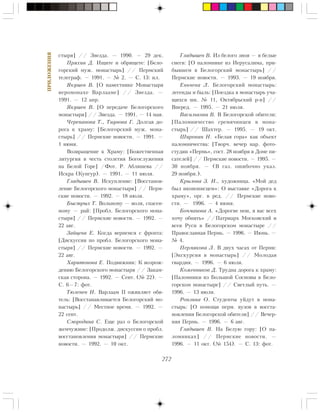 272
ÏÐÈËÎÆÅÍÈß
ñòûðÿ] // Çâåçäà. — 1990. — 29 äåê.
Ïðÿõèí Ä. Èùèòå è îáðÿùåòå: [Áåëî-
ãîðñêèé ìóæ. ìîíàñòûðü] // Ïåðìñêèé
òåëåãðàô. — 1991. — ¹ 2. — Ñ. 13: èë.
ßêóøåâ Â. [Î íàìåñòíèêå Ìîíàñòûðÿ
èåðîìîíàõå Âàðëààìå] // Çâåçäà. —
1991. — 12 àïð.
ßêóøåâ Â. [Î ïåðåäà÷å Áåëîãîðñêîãî
ìîíàñòûðÿ] // Çâåçäà. — 1991. — 14 ìàÿ.
×åðåïàíîâà Ò., Òèóíîâà Ã. Äîëãàÿ äî-
ðîãà ê õðàìó: [Áåëîãîðñêèé ìóæ. ìîíà-
ñòûðü] // Ïåðìñêèå íîâîñòè. — 1991. —
1 èþíÿ.
Âîçâðàùåíèå ê Õðàìó: [Áîæåñòâåííàÿ
ëèòóðãèÿ â ÷åñòü ñòîëåòèÿ Áîãîñëóæåíèÿ
íà Áåëîé Ãîðå] /Ôîò. Ð. Àáëÿøåâà //
Èñêðà (Êóíãóð). — 1991. — 11 èþëÿ.
Ãëàäûøåâ Â. Èñêóïëåíèå: [Âîññòàíîâ-
ëåíèå Áåëîãîðñêîãî ìîíàñòûðÿ] // Ïåðì-
ñêèå íîâîñòè. — 1992. — 18 èþëÿ.
Áûñòðûõ Ò. Âîëüíîìó — âîëÿ, ñïàñåí-
íîìó — ðàé: [Ïðîáë. Áåëîãîðñêîãî ìîíà-
ñòûðÿ] // Ïåðìñêèå íîâîñòè. — 1992. —
22 àâã.
Çàéöåâà Å. Êîãäà âåðíåìñÿ ñ ôðîíòà:
[Äèñêóññèÿ ïî ïðîáë. Áåëîãîðñêîãî ìîíà-
ñòûðÿ] // Ïåðìñêèå íîâîñòè. — 1992. —
22 àâã.
Õàðèòîíîâà Å. Ïîäâèæíèê: Ê âîçðîæ-
äåíèþ Áåëîãîðñêîãî ìîíàñòûðÿ // Çàêàì-
ñêàÿ ñòîðîíà. — 1992. — Ñåíò. (¹ 22). —
Ñ. 6—7: ôîò.
Òþëåíåâ È. Âàðëààì II îæèâëÿåò îáè-
òåëü: [Âîññòàíàâëèâàåòñÿ Áåëîãîðñêèé ìî-
íàñòûðü] // Ìåñòíîå âðåìÿ. — 1992. —
22 ñåíò.
Ñìîðîäèíà Ñ. Åùå ðàç î Áåëîãîðñêîé
æåì÷óæèíå: [Ïðîäîëæ. äèñêóññèè î ïðîáë.
âîññòàíîâëåíèÿ ìîíàñòûðÿ] // Ïåðìñêèå
íîâîñòè. — 1992. — 10 îêò.
Ãëàäûøåâ Â. Èç áåëîãî çíîÿ — â áåëûå
ñíåãè: [Î ïàëîìíèêå èç Èåðóñàëèìà, ïðè-
áûâøåì â Áåëîãîðñêèé ìîíàñòûðü] //
Ïåðìñêèå íîâîñòè. — 1993. — 19 íîÿáðÿ.
Åíü÷åâà Ë. Áåëîãîðñêèé ìîíàñòûðü:
ëåãåíäû è áûëü: [Ïîåçäêà â ìîíàñòûðü ó÷à-
ùèõñÿ øê. ¹ 11, Îêòÿáðüñêèé ð-í] //
Âïåðåä. — 1995. — 21 èþëÿ.
Âàñèëüêîâà Â. Â Áåëîãîðñêîé îáèòåëè:
[Ïàëîìíè÷åñòâî ãðåìÿ÷èíöåâ â ìîíà-
ñòûðü] // Øàõòåð. — 1995. — 19 îêò.
Øèðîíèí Í. «Áåëàÿ ãîðà» êàê îáúåêò
ïàëîìíè÷åñòâà: [Òâîð÷. âå÷åð íàð. ôîòî-
ñòóäèè «Ïåðìü», ñîñò. 28 íîÿáðÿ â Äîìå ïè-
ñàòåëåé] // Ïåðìñêèå íîâîñòè. — 1995. —
30 íîÿáðÿ. — (Â ãàç. îøèáî÷íî óêàç.
29 íîÿáðÿ.).
Êðûëîâà Ç. È., õóäîæíèöà. «Ìîé äåä
áûë èêîíîïèñöåì»: Î âûñòàâêå «Äîðîãà ê
õðàìó», îðã. â ðåä. // Ïåðìñêèå íîâî-
ñòè. — 1996. — 4 èþíÿ.
Áî÷ìàíîâà À. «Äîðîãèå ìîè, ÿ âàñ âñåõ
õî÷ó îáíÿòü» //Ïàòðèàðõ Ìîñêîâñêèé è
âñåÿ Ðóñè â Áåëîãîðñêîì ìîíàñòûðå //
Ïðàâîñëàâíàÿ Ïåðìü. — 1996. — Èþíü. —
¹ 4.
Ïåðìÿêîâà Ë. Â äâóõ ÷àñàõ îò Ïåðìè:
[Ýêñêóðñèÿ â ìîíàñòûðü] // Ìîëîäàÿ
ãâàðäèÿ. — 1996. — 6 èþëÿ.
Êîæåâíèêîâ Ä. Òðóäíà äîðîãà ê õðàìó:
[Ïàëîìíèêè èç Áîëüøîé Ñîñíîâû â Áåëî-
ãîðñêîì ìîíàñòûðå] // Ñâåòëûé ïóòü. —
1996. — 13 èþëÿ.
Ðîíçèíà Î. Ñòóäåíòû óéäóò â ìîíà-
ñòûðü: [Î ïîìîùè ïåðì. âóçîâ â âîññòà-
íîâëåíèè Áåëîãîðñêîé îáèòåëè] // Âå÷åð-
íÿÿ Ïåðìü. — 1996. — 6 àâã.
Ãëàäûøåâ Â. Íà Áåëóþ ãîðó: [Î ïà-
ëîìíèêàõ] // Ïåðìñêèå íîâîñòè. —
1996. — 11 îêò. (¹ 154). — Ñ. 13: ôîò.
 