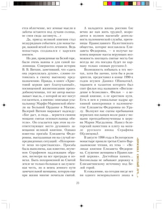 35
«ÏÐÎÑÈßËÑÂÅÒËÛÉËÓ×…»
åòñÿ îáëåã÷åíèå, âñå çåìíûå ìûñëè è
çàáîòû îñòàþòñÿ ïîä ëó÷àìè ñîëíöà,
íå ñìåÿ ñþäà çàãëÿíóòü…»
Äà, ïðèåçä âåëèêîé êíÿãèíè ñòàë
íåçàóðÿäíûì ñîáûòèåì äëÿ ìîíàñòû-
ðÿ, âàæíîé âåõîé â åãî ëåòîïèñè. Âåäü
ìîíàñòûðü ñîçäàâàëñÿ ñ öàðñêèì
èìåíåì.
Íî äíè, ïðîâåäåííûå íà Áåëîé ãîðå,
áûëè î÷åíü âàæíû è äëÿ ñàìîé ïà-
ëîìíèöû. Ñîâåðøåííî ïðàâ èñòîðèê
Â. Â. Âÿòêèí, çàìåòèâøèé, ÷òî «çäåñü
îíà óêðåïëÿëàñü äóõîì», ñëîâíî ãî-
òîâèëàñü ê ñâîåìó âûñîêîìó ïðåä-
íàçíà÷åíèþ. Ïðàâäà, â êíèãå «Õðèñ-
òîâîé öåðêâè öâåò áëàãîóõàííûé»,
ïîñâÿùåííîé æèçíåîïèñàíèþ ïðåïî-
äîáíîìó÷åíèöû, òîò æå àâòîð âûñêà-
çûâàåò ìûñëü, ñ êîòîðîé íå âñå ìîãóò
ñîãëàñèòüñÿ, à èìåííî: îïèñûâàÿ óñû-
ïàëüíèöó Ìàðôî-Ìàðèèíñêîé îáèòå-
ëè íà Áîëüøîé Îðäûíêå â Ìîñêâå,
Âàëåðèé Âÿòêèí âûðàæàåò íàäåæäó:
«Áîã äàñò, è ñþäà… âåðíåòñÿ ñâîèìè
ìîùàìè ñâÿòàÿ îñíîâàòåëüíèöà îáè-
òåëè». Îí ññûëàåòñÿ ïðè ýòîì íà ñî-
îòâåòñòâóþùåå ìåñòî äóõîâíîãî çà-
âåùàíèÿ âåëèêîé êíÿãèíè. Îäíàêî
èçâåñòíà ïðîñüáà Åëèçàâåòû Ôåäî-
ðîâíû, âûñêàçàííàÿ åþ íà ñëó÷àé íå-
ïðåäâèäåííûõ ñèòóàöèé: «Ïîõîðîíè-
òå ìåíÿ ïî-õðèñòèàíñêè». Ïðîñüáà
áûëà âûïîëíåíà, êàê èçâåñòíî, èãóìå-
íîì Ñåðàôèìîì íàäëåæàùèì îáðà-
çîì, íåñìîòðÿ íà âñå ïðåãðàäû è ïî-
ìåõè. Áûòü ïîõîðîíåííîé âî Ñâÿòîé
çåìëå íå òîëüêî áîëüøàÿ è çàñëóæåí-
íàÿ ÷åñòü, íî è âåíåö çåìíîãî ïóòè
çàìå÷àòåëüíîé æåíùèíû, êîòîðóþ åùå
ïðè æèçíè ìíîãèå ïî÷èòàëè ñâÿòîé.
À íàëàäèòñÿ æèçíü ðîññèÿí (íå
âå÷íî æå íàì æèòü òðóäíî), âîçðî-
äèòñÿ â ïîëíîì ìàñøòàáå äåÿòåëü-
íîñòü ïàëîìíè÷åñêîé ñëóæáû, ïðååì-
íèöû Ïðàâîñëàâíîãî Ïàëåñòèíñêîãî
îáùåñòâà, êîòîðîå âîçãëàâëÿëà Åëè-
çàâåòà Ôåäîðîâíà, — è ïîëó÷àò íà-
êîíåö øèðîêèå ìàññû âåðóþùèõ âîç-
ìîæíîñòü ïîñåùàòü ñâÿòûå ìåñòà (íå
âñåãäà æå ýòà ïîåçäêà áóäåò ïî êàð-
ìàíó òîëüêî «íîâûì ðóññêèì»).
Âîçìîæíîñòü ïîáûâàòü â òåõ ìåñ-
òàõ, õîòÿ áû çàî÷íî, õîòÿ áû â ðîëè
çðèòåëÿ, ïðåäîñòàâèë â êîíöå 1990-õ
ãîäîâ èãóìåí Äàíèèë (Èøìàòîâ),
òùàíèåì è òàëàíòîì êîòîðîãî áûë
ñíÿò ôèëüì ïîä íàçâàíèåì «Âîñõîæ-
äåíèå â áåçìîëâèå». Ôèëüì — î âå-
ëèêîé êíÿãèíå, î åå êðåñòíîì ïóòè.
Åñòü â íåì è óíèêàëüíûå êàäðû àð-
õèâíîé êèíîõðîíèêè î ïàëîìíè÷å-
ñòâå Åëèçàâåòû Ôåäîðîâíû ïî Óðà-
ëó. Âîëíóþò íàñ ñöåíû ïðåáûâàíèÿ
ïåðìñêèõ ïîñëàíöåâ âîçëå ðàêè ñ ìî-
ùàìè ïðåïîäîáíîìó÷åíèöû â öåðê-
âè Ìàðèè Ìàãäàëèíû. Íàøåë áåëî-
ãîðñêèé íàìåñòíèê è ïëèòó íà ìîãè-
ëå ðóññêîãî èíîêà Ñåðàôèìà
(Êóçíåöîâà).
Â àâãóñòå 1998 ãîäà â Áåëîãîðñêîì
ìîíàñòûðå ïðîøëè òðåòüè Ñâÿòî-Âàð-
ëààìîâñêèå ÷òåíèÿ, èõ òåìà — «Âå-
ëèêàÿ êíÿãèíÿ Åëèçàâåòà Ôåäîðîâ-
íà. Ñëóæåíèå æåíùèíû â Ïðàâîñëàâ-
íîé öåðêâè». Äîñòîéíàÿ ïàìÿòü…
Áîãîìîëüöû íå çàáûâàþò äîðîæêó ê
Åëèñàâåòèíñêîìó èñòî÷íèêó ïîä Áå-
ëîé ãîðîé.
Ê ñîæàëåíèþ, íà ñåãîäíÿ íèãäå íåò
íè îäíîãî ìåìîðèàëüíîãî çíàêà â
 