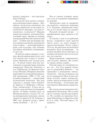 37
«ÏÐÎÑÈßËÑÂÅÒËÛÉËÓ×…»
ðàçäàòü, ðàçâàëèòü — âåñü ìèð ïîäà-
âèòñÿ Ðîññèåé.
Íåëüçÿ áåç áîëè äóìàòü î íûíåø-
íåì ïîëîæåíèè íàøåãî íàðîäà… Âäó-
ìàéòåñü: íåóæåëè âñå èñïûòàíèÿ, âñÿ
÷åõàðäà ïðàâèòåëåé çà ïîñëåäíèå äå-
ñÿòèëåòèÿ íå óáåæäàþò, ÷òî íàäî îñ-
òàíîâèòüñÿ, îãëÿíóòüñÿ?! Ïîðÿäîê
ìîæíî âîññòàíîâèòü, âñïîìíèâ áîæå-
ñòâåííûé çàêîí, ïðèçâàâ íà ïîìîùü
âûñòðàäàííûé Ðîññèåé òûñÿ÷åëåòíèé
îïûò… À ñåé÷àñ èäåò ðàçëîæåíèå åäè-
íîãî ïðîöåññà ðàçâèòèÿ, ðàçìûâàåòñÿ
ñàìîå ãëàâíîå — öåìåíòèðóþùèé íà-
ðîäû ñëîé êóëüòóðû, èäåò âûìûâà-
íèå îáùåãî êîìïîíåíòà, ñîåäèíÿþùå-
ãî âñåõ íàñ.
Â ïðîñòîì íàðîäå âðàæäû ê ÷åëî-
âåêó äðóãîé íàöèîíàëüíîñòè íåò, âåñü
ýòîò íåãàòèâ èäåò òîëüêî îò ïîëèòè-
êàíîâ. Ïðèìåðîâ òîìó ñêîëüêî óãîä-
íî… Â íà÷àëå íîâîãî âåêà áûë âîñ-
ñòàíîâëåí ñîçäàííûé ìíîþ ïàìÿòíèê
èìïåðàòîðó Íèêîëàþ Ðîìàíîâó â
ñåëå Òàéíèíñêîì, íà Öàðñêîì îñòðî-
âå ïîä Ìîñêâîé. (Âçîðâàëè ìîíóìåíò
ïðåäñòàâèòåëè ìîëîäåæíîé ðàäèêàëü-
íîé îðãàíèçàöèè «ÐÂÑ».) Ýòî óæå
ïîëèòèêà íà÷èíàåòñÿ — ñîçíàòåëüíûé
ïîëèòè÷åñêèé âàíäàëèçì. Äâà ðàçà
ñòðåëÿëè â ëàìïàäó ìîåãî ïàìÿòíè-
êà Êèðèëëó è Ìåôîäèþ â Ìîñêâå.
Òîæå «íåèçâåñòíûå». Ñòåêëî ìû çà-
ìåíèëè, õîòÿ îíî áûëî ïóëåíåïðîáè-
âàåìîå. Â Ïåðìè ïîäíÿëè ðóêó íà
Ìîòîâèëèõèíñêîãî ñîëäàòà (ñî ñòå-
íû ìåìîðèàëüíîãî êîìïëåêñà, ïîñòàâ-
ëåííîãî ïî ïðîåêòó Â. Ì. Êëûêîâà, â
2002 ãîäó îáîäðàëè ïëèòû ñ ôàìè-
ëèÿìè ïîãèáøèõ. — Â. Ã.).
Ìû íå ñìîæåì óñìèðèòü âàíäà-
ëîâ, åñëè íå èñêîðåíèì ïåðâîïðè÷è-
íó ÿâëåíèÿ.
Çàìàõíóëèñü äàæå íà äåêîðàòèâ-
íûå ðåøåòêè ó ïåðìñêîãî ïàìÿòíèêà
À. Ñ. Ïóøêèíó, ïîñâÿùåííûå ñþæå-
òàì èç åãî ñêàçîê! Êóäà óæ äàëüøå?
Ìàñøòàá èñòèííîé ïîýçèè — â
ïðîíèêíîâåíèè ÷åðåç ïðîøëîå â áó-
äóùåå.
Â «Ñêàçêå î ïîïå è åãî ðàáîòíèêå
Áàëäå» ñîäåðæèòñÿ òàêàÿ ïðîñòàÿ
ìûñëü ïîýòà, íî òàêàÿ ìóäðàÿ è
ïðåäîñòåðåãàþùàÿ! Êîãäà ãðÿíóë
17-é ãîä, îá ýòîé ñêàçêå ïîëåçíî áûëî
âñïîìíèòü. Êîëü òû ñâÿùåííèê — òû
äîëæåí äîñòîéíî íåñòè ñâîé êðåñò, íå
ïîçîðèòü îáëà÷åíèå ñâîå íè â ïîñòóï-
êàõ, íè â ìûñëÿõ.
Ïðåäîñòåðåæåíèå ñâÿùåííîíà÷à-
ëèþ îñòàëîñü çàáûòûì. Âñå ïîëåòå-
ëî: õðàìû, èêîíû, ñóäüáû…
Ðóññêèé íàðîä íå ñòèõèéíûé àòå-
èñò, íî… Óæ êîëü öåðêîâü îòêàçà-
ëàñü îò ïîìàçàííèêà Áîæèåãî — «íå
ïðèêàñàéñÿ ê ïîìàçàííèêó ìîåìó»,
ñêàçàíî æå… Êàê æå âû ïðåäàëè, êàê
æå íå ïîääåðæàëè? Âåäü òîëüêî åäè-
íèöû îñòàëèñü âåðíû èìïåðàòîðó,
êëÿòâå, ïîøëè äî êîíöà âìåñòå ñî ñâÿ-
òèòåëåì Òèõîíîì… À îñòàëüíûå ïðè-
íÿëè ïðèñÿãó Âðåìåííîìó ïðàâèòåëü-
ñòâó.
Âîò îòêóäà èñòîêè íûíåøíåãî áåñ-
ïðèìåðíîãî âàíäàëèçìà. Âîò â êàêîì
ãðåõå, ÿ ñ÷èòàþ, íàäî áû åùå ïîêàÿòü-
ñÿ. Íå ñëó÷àéíî íà ïàìÿòíèêå Ãîñó-
äàðþ Èìïåðàòîðó íà Öàðñêîì îñòðî-
âå åñòü ñëîâà: «Ðóññêèé íàðîä ñ ïî-
êàÿíèåì».
 