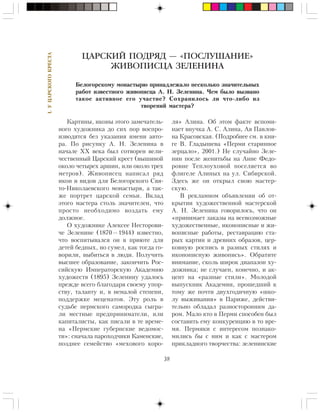 38
I.ÓÖÀÐÑÊÎÃÎÊÐÅÑÒÀ
Êàðòèíû, èêîíû ýòîãî çàìå÷àòåëü-
íîãî õóäîæíèêà äî ñèõ ïîð âîñïðî-
èçâîäÿòñÿ áåç óêàçàíèÿ èìåíè àâòî-
ðà. Ïî ðèñóíêó À. Í. Çåëåíèíà â
íà÷àëå ÕÕ âåêà áûë ñîòâîðåí âåëè-
÷åñòâåííûé Öàðñêèé êðåñò (âûøèíîé
îêîëî ÷åòûðåõ àðøèí, èëè îêîëî òðåõ
ìåòðîâ). Æèâîïèñåö íàïèñàë ðÿä
èêîí è âèäîâ äëÿ Áåëîãîðñêîãî Ñâÿ-
òî-Íèêîëàåâñêîãî ìîíàñòûðÿ, à òàê-
æå ïîðòðåò öàðñêîé ñåìüè. Âêëàä
ýòîãî ìàñòåðà ñòîëü çíà÷èòåëåí, ÷òî
ïðîñòî íåîáõîäèìî âîçäàòü åìó
äîëæíîå.
Î õóäîæíèêå Àëåêñåå Íåñòîðîâè-
÷å Çåëåíèíå (1870—1944) èçâåñòíî,
÷òî âîñïèòûâàëñÿ îí â ïðèþòå äëÿ
äåòåé áåäíûõ, íî ñóìåë, êàê òîãäà ãî-
âîðèëè, âûáèòüñÿ â ëþäè. Ïîëó÷èòü
âûñøåå îáðàçîâàíèå, çàêîí÷èòü Ðîñ-
ñèéñêóþ Èìïåðàòîðñêóþ Àêàäåìèþ
õóäîæåñòâ (1895) Çåëåíèíó óäàëîñü
ïðåæäå âñåãî áëàãîäàðÿ ñâîåìó óïîð-
ñòâó, òàëàíòó è, â íåìàëîé ñòåïåíè,
ïîääåðæêå ìåöåíàòîâ. Ýòó ðîëü â
ñóäüáå ïåðìñêîãî ñàìîðîäêà ñûãðà-
ëè ìåñòíûå ïðåäïðèíèìàòåëè, èëè
êàïèòàëèñòû, êàê ïèñàëè â òå âðåìå-
íà «Ïåðìñêèå ãóáåðíñêèå âåäîìîñ-
òè»: ñíà÷àëà ïàðîõîä÷èêè Êàìåíñêèå,
ïîçäíåå ñåìåéñòâî «ìåõîâîãî êîðî-
ëÿ» Àëèíà. Îá ýòîì ôàêòå âñïîìè-
íàåò âíó÷êà À. Ñ. Àëèíà, Àÿ Ïàâëîâ-
íà Êðàñîâñêàÿ. (Ïîäðîáíåå ñì. â êíè-
ãå Â. Ãëàäûøåâà «Ïåðìè ñòàðèííîå
çåðöàëî», 2001.) Íå ñëó÷àéíî Çåëå-
íèí ïîñëå æåíèòüáû íà Àííå Ôåäî-
ðîâíå Òåïëîóõîâîé ïîñåëÿåòñÿ âî
ôëèãåëå Àëèíûõ íà óë. Ñèáèðñêîé.
Çäåñü æå îí îòêðûë ñâîþ ìàñòåð-
ñêóþ.
Â ðåêëàìíîì îáúÿâëåíèè îá îò-
êðûòèè õóäîæåñòâåííîé ìàñòåðñêîé
À. Í. Çåëåíèíà ãîâîðèëîñü, ÷òî îí
«ïðèíèìàåò çàêàçû íà âñåâîçìîæíûå
õóäîæåñòâåííûå, èêîíîïèñíûå è æè-
âîïèñíûå ðàáîòû, ðåñòàâðàöèþ ñòà-
ðûõ êàðòèí è äðåâíèõ îáðàçîâ, öåð-
êîâíóþ ðîñïèñü â ðàçíûõ ñòèëÿõ è
èêîíîïèñíóþ æèâîïèñü». Îáðàòèòå
âíèìàíèå, ñêîëü øèðîê äèàïàçîí õó-
äîæíèêà; íå ñëó÷àåí, êîíå÷íî, è àê-
öåíò íà «ðàçíûå ñòèëè». Ìîëîäîé
âûïóñêíèê Àêàäåìèè, ïðîøåäøèé ê
òîìó æå ïî÷òè äâóõãîäè÷íóþ «øêî-
ëó âûæèâàíèÿ» â Ïàðèæå, äåéñòâè-
òåëüíî îáëàäàë ðàçíîñòîðîííèì äà-
ðîì. Ìàëî êòî â Ïåðìè ñïîñîáåí áûë
ñîñòàâèòü åìó êîíêóðåíöèþ â òî âðå-
ìÿ. Ïåðìÿêè ñ èíòåðåñîì ïîçíàêî-
ìèëèñü áû ñ íèì è êàê ñ ìàñòåðîì
ïðèêëàäíîãî òâîð÷åñòâà: çåëåíèíñêèå
ЦАРСКИЙ ПОДРЯД — «ПОСЛУШАНИЕ»
ЖИВОПИСЦА ЗЕЛЕНИНА
Áåëîãîðñêîìó ìîíàñòûðþ ïðèíàäëåæàëî íåñêîëüêî çíà÷èòåëüíûõ
ðàáîò èçâåñòíîãî æèâîïèñöà À. Í. Çåëåíèíà. ×åì áûëî âûçâàíî
òàêîå àêòèâíîå åãî ó÷àñòèå? Ñîõðàíèëîñü ëè ÷òî-ëèáî èç
òâîðåíèé ìàñòåðà?
 