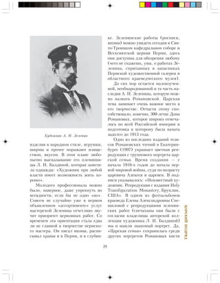 39
ÖÀÐÑÊÈÉÏÎÄÐßÄ
èçäåëèÿ â íàðîäíîì ñòèëå, èãðóøêè,
øèðìû è ïðî÷åå ïîðàæàþò èçÿùå-
ñòâîì, âêóñîì. Â ýòîì ïëàíå ëþáî-
ïûòíî âûñêàçûâàíèå åãî ïëåìÿííè-
öû Ë. È. Áàëäèíîé, êîòîðàÿ çàìåòè-
ëà îäíàæäû: «Õóäîæíèê ïðè ëþáîé
âëàñòè èìååò âîçìîæíîñòü æèòü õî-
ðîøî».
Ìîëîäîãî ïðîôåññèîíàëà ìîæíî
áûëî, íàâåðíîå, äàæå óïðåêíóòü âî
âñåÿäíîñòè, åñëè áû íå îäíî «íî».
Ñîâñåì íå ñëó÷àéíî óæå â ïåðâîì
îáúÿâëåííîì «àññîðòèìåíòå» óñëóã
ìàñòåðñêîé Çåëåíèíà îò÷åòëèâî çâó-
÷èò ïðèîðèòåò öåðêîâíûõ ðàáîò. Ñî
âðåìåíåì ýòà îðèåíòàöèÿ ñòàëà åäâà
ëè íå ãëàâíîé â òâîð÷åñòâå ïåðìñêî-
ãî ìàñòåðà. Îí ïèñàë èêîíû, ðàñïè-
ñûâàë õðàìû è â Ïåðìè, è â ãëóáèí-
êå. Çåëåíèíñêèå ðàáîòû (ðîñïèñè,
èêîíû) ìîæíî óâèäåòü ñåãîäíÿ â Ñâÿ-
òî-Òðîèöêîì êàôåäðàëüíîì ñîáîðå è
Âñåõñâÿòñêîé öåðêâè Ïåðìè, çäåñü
îíè äîñòóïíû äëÿ îáîçðåíèÿ ëþáîìó
(÷åãî íå ñêàæåøü, óâû, î ðàáîòàõ Çå-
ëåíèíà, ñïðÿòàííûõ â çàïàñíèêàõ
Ïåðìñêîé õóäîæåñòâåííîé ãàëåðåè è
îáëàñòíîãî êðàåâåä÷åñêîãî ìóçåÿ).
Äî ñèõ ïîð îñòàåòñÿ ìàëîèçó÷åí-
íîé, íåîáíàðîäîâàííîé è òà ÷àñòü íà-
ñëåäèÿ À. Í. Çåëåíèíà, êîòîðóþ ìîæ-
íî íàçâàòü Ðîìàíîâñêîé. Öàðñêàÿ
òåìà çàíèìàåò î÷åíü âàæíîå ìåñòî â
åãî òâîð÷åñòâå. Îò÷àñòè ýòîìó ñïî-
ñîáñòâîâàëî, êîíå÷íî, 300-ëåòèå Äîìà
Ðîìàíîâûõ, êîòîðîå øèðîêî îòìå÷à-
ëîñü ïî âñåé Ðîññèéñêîé èìïåðèè è
ïîäãîòîâêà ê êîòîðîìó áûëà íà÷àòà
çàäîëãî äî 1913 ãîäà.
Îäíî èç ïîñëåäíèõ èçäàíèé òåçè-
ñîâ Ðîìàíîâñêèõ ÷òåíèé â Åêàòåðèí-
áóðãå (1997) óêðàøàåò öâåòíàÿ ðåï-
ðîäóêöèÿ ñ ãðóïïîâîãî ïîðòðåòà öàð-
ñêîé ñåìüè. Âðåìÿ ñîçäàíèÿ — ñ
íà÷àëà 1910-õ ãîäîâ äî íà÷àëà ïåð-
âîé ìèðîâîé âîéíû, ñóäÿ ïî âîçðàñòó
öàðåâè÷à Àëåêñåÿ è öàðåâåí. Â ïîä-
ïèñè óêàçûâàëîñü: «Íåèçâåñòíûé õó-
äîæíèê. Ðåïðîäóêöèÿ ñ èçäàíèÿ Holy
Transfiguration Monastery, Áðóêëèí,
ÑØÀ». Â îäíîì èç ôîòîàëüáîìîâ
êðàåâåäà Åëåíû Àëåêñàíäðîâíû Ñïå-
øèëîâîé ñ ðåïðîäóêöèÿìè çåëåíèí-
ñêèõ ðàáîò (ñïå÷àòàíû îíè áûëè ñ
ñîãëàñèÿ âëàäåëèöû àâòîðñêîé êîë-
ëåêöèè õóäîæíèêà Ë. È. Áàëäèíîé)
ìû è íàøëè çíàêîìûé ïîðòðåò. Äà,
«Öàðñêàÿ ñåìüÿ» ñîõðàíèëàñü ñðåäè
äðóãèõ ïîðòðåòîâ Ðîìàíîâûõ êèñòè
Õóäîæíèê À. Í. Çåëåíèí
 