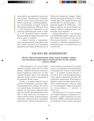 44
I.ÓÖÀÐÑÊÎÃÎÊÐÅÑÒÀ
ñâîþ ðàáîòó íàä öàðñêîé è ðåëèãèîç-
íîé òåìàìè. Èíòåðåñíûì ïîäòâåðæ-
äåíèåì ýòîìó ìîæåò ïîñëóæèòü ÷åð-
íîâîé ýêçåìïëÿð «Àâòîáèîãðàôèè»,
íàä ñîñòàâëåíèåì êîòîðîé Àëåêñåé
Íåñòîðîâè÷ ðàáîòàë â 1922 ãîäó. Åñòü
â ýòîì äîêóìåíòå (õðàíèòñÿ â îá-
ëàñòíîì êðàåâåä÷åñêîì ìóçåå â ôîí-
äå À. Í. Çåëåíèíà) àáçàö ñ âû÷åðê-
íóòûìè àâòîðîì îáîðîòàìè (çäåñü ýòè
ìåñòà âçÿòû â ñêîáêè):
«…Êðîìå ó÷àñòèÿ â ïåðèîäè÷åñ-
êèõ õóäîæåñòâåííûõ âûñòàâêàõ êàð-
òèí, ìíîþ èñïîëíåí ðÿä (öàðñêèõ)
ïîðòðåòîâ äëÿ (ïðèñóòñòâåííûõ ìåñò)
«Êàê ïðåêðàñåí, êàê ÷óäåí ñîáîð!
Ðàäóåòñÿ ñåðäöå íàøå ïðè åãî îñâÿ-
ùåíèè… Ïðîéäóò äåñÿòêè è ñîòíè ëåò,
ìíîãî èçìåíèòñÿ â ìèðå ñåì, íî ýòîò
äèâíûé Áîæèé õðàì, êàê òâåðäûé
äèàìàíò, áóäåò ñòîÿòü è êðàñîâàòüñÿ
íà âåðøèíå Áåëîé ãîðû».
Ñëîâà, â êîòîðûõ ñêâîçèò íåïîä-
äåëüíîå âîñõèùåíèå, ñêàçàíû î Êðå-
ñòîâîçäâèæåíñêîì ñîáîðå. È òåì áî-
ëåå óäèâèòåëüíî, ÷òî âîïðîñ î åãî àâ-
òîðñòâå äî ïîñëåäíåãî âðåìåíè áûë
çàïóòàí ìàññîé ïðîòèâîðå÷èâûõ âåð-
ñèé. À âåäü ðå÷ü èäåò îá îäíîì èç
ñàìûõ çíà÷èòåëüíûõ, âåëè÷åñòâåííûõ
ñòðîåíèé, çàìå÷àòåëüíîì ïàìÿòíèêå
àðõèòåêòóðû. Ïî÷òè ïÿòíàäöàòèëåò-
íÿÿ èñòîðèÿ åãî âîçâåäåíèÿ, êîòîðîå
âåëîñü íà íàðîäíûå ïîæåðòâîâàíèÿ,
ñòåêàâøèåñÿ íå òîëüêî ñî âñåé ãóáåð-
íèè — èç ðàçíûõ óãîëêîâ Ðîññèè, â
òîì ÷èñëå è îò ÷ëåíîâ öàðñêîé ñåìüè,
ñòàëà ÿðêîé ñòðàíèöåé ëåòîïèñè Áå-
ëîãîðñêîãî ìîíàñòûðÿ. Â èñòîðèè ñî-
áîðíîãî ñòðîèòåëüñòâà ìíîãîå èñïîë-
íåíî ñèìâîëè÷åñêîãî ñìûñëà, äàæå
òî, ÷òî îñâÿùåíèå ñîáîðà ñîñòîÿëîñü
íå êîãäà-íèáóäü, à èìåííî â
1917 ãîäó…
Íåñìîòðÿ íà òî ÷òî ïîñëå çàêðû-
òèÿ ñîáîð ïîäâåðãñÿ ñòðàøíîìó ïî-
ðóãàíèþ, ñóäüáà ñîõðàíèëà åãî íàì.
Â íà÷àëå 1990-õ ãîäîâ ïðèñòóïèëè ê
ðåñòàâðàöèè. Î òîì, êàêèå íàõîäêè è
Ïåðìñêîé ãîðîäñêîé óïðàâû, Ìàðè-
èíñêîé æåíñêîé ãèìíàçèè Í. è Àëåê-
ñàíäðû Ôåä. (Â ãîðîäå Êóíãóðå âû-
ïîëíåí áþñò À. [Àëåêñàíäðû — ?] è
íàïèñàí ïîðòðåò Í. [Íèêîëàÿ – ?].)
Ìíîãî ðàáîòàë ïî ðåëèãèîçíîé æè-
âîïèñè, èìåþòñÿ îðèãèíàëüíûå êîì-
ïîçèöèè (äëÿ öåðêâè)…»
Ïðåäîñòîðîæíîñòü, êàê ïîêàæåò
óæå áëèæàéøåå âðåìÿ, ñîâñåì íå ëèø-
íÿÿ. ×åðåç íåñêîëüêî ëåò âñå ýòè ðà-
áîòû ìîãëè ñëóæèòü — è ñëóæèëè! —
óëèêàìè è òÿæêèìè îáâèíåíèÿìè â
ìîíàðõè÷åñêèõ è ðåëèãèîçíûõ íà-
êëîííîñòÿõ.
ТАК КТО ЖЕ АРХИТЕКТОР?
Ïî÷åìó Êðåñòîâîçäâèæåíñêèé ñîáîð èíîãäà íàçûâàþò äâîéíè-
êîì ìîñêîâñêîãî õðàìà Õðèñòà Ñïàñèòåëÿ? Êòî æå áûë àâòîðîì
ïðîåêòà ñîáîðà?
 