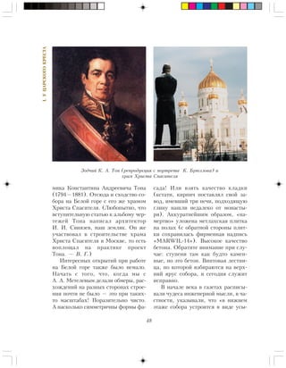 48
I.ÓÖÀÐÑÊÎÃÎÊÐÅÑÒÀ
ìèêà Êîíñòàíòèíà Àíäðååâè÷à Òîíà
(1794—1881). Îòñþäà è ñõîäñòâî ñî-
áîðà íà Áåëîé ãîðå ñ åãî æå õðàìîì
Õðèñòà Ñïàñèòåëÿ. (Ëþáîïûòíî, ÷òî
âñòóïèòåëüíóþ ñòàòüþ ê àëüáîìó ÷åð-
òåæåé Òîíà íàïèñàë àðõèòåêòîð
È. È. Ñâèÿçåâ, íàø çåìëÿê. Îí æå
ó÷àñòâîâàë â ñòðîèòåëüñòâå õðàìà
Õðèñòà Ñïàñèòåëÿ â Ìîñêâå, òî åñòü
âîïëîùàë íà ïðàêòèêå ïðîåêò
Òîíà. — Â. Ã.)
Èíòåðåñíûõ îòêðûòèé ïðè ðàáîòå
íà Áåëîé ãîðå òàêæå áûëî íåìàëî.
Íà÷àòü ñ òîãî, ÷òî, êîãäà ìû ñ
À. À. Ìåòåëåâûì äåëàëè îáìåðû, ðàñ-
õîæäåíèé íà ðàçíûõ ñòîðîíàõ ñòðîå-
íèÿ ïî÷òè íå áûëî — ýòî ïðè òàêèõ-
òî ìàñøòàáàõ! Ïîðàçèòåëüíî ÷èñòî.
À íàñêîëüêî ñèììåòðè÷íû ôîðìû ôà-
ñàäà! Èëè âçÿòü êà÷åñòâî êëàäêè
(êñòàòè, êèðïè÷ ïîñòàâëÿë ñâîé çà-
âîä, èìåâøèé òðè ïå÷è, ïîäõîäÿùóþ
ãëèíó íàøëè íåäàëåêî îò ìîíàñòû-
ðÿ). Àêêóðàòíåéøèì îáðàçîì, «íà-
ìåðòâî» óëîæåíà ìåòëàõñêàÿ ïëèòêà
íà ïîëàõ (ñ îáðàòíîé ñòîðîíû ïëèò-
êè ñîõðàíèëàñü ôèðìåííàÿ íàäïèñü
«MARWIL-14»). Âûñîêîå êà÷åñòâî
áåòîíà. Îáðàòèòå âíèìàíèå ïðè ñëó-
÷àå: ñòóïåíè òàì êàê áóäòî êàìåí-
íûå, íî ýòî áåòîí. Âèíòîâàÿ ëåñòíè-
öà, ïî êîòîðîé âçáèðàþòñÿ íà âåðõ-
íèé ÿðóñ ñîáîðà, è ñåãîäíÿ ñëóæèò
èñïðàâíî.
Â íà÷àëå âåêà â ãàçåòàõ ðàñïèñû-
âàëè ÷óäåñà èíæåíåðíîé ìûñëè, â ÷à-
ñòíîñòè, óêàçûâàëè, ÷òî «â íèæíåì
ýòàæå ñîáîðà óñòðîèòñÿ â âèäå óñû-
Çîä÷èé Ê. À. Òîí (ðåïðîäóêöèÿ ñ ïîðòðåòà Ê. Áðþëëîâà) è
õðàì Õðèñòà Ñïàñèòåëÿ
 