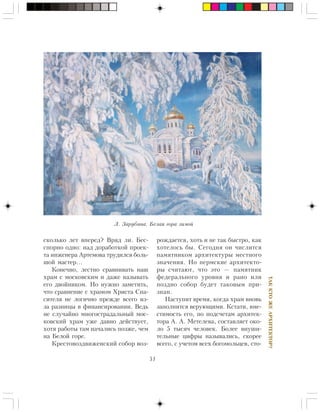 51
ÒÀÊÊÒÎÆÅÀÐÕÈÒÅÊÒÎÐ?
ñêîëüêî ëåò âïåðåä? Âðÿä ëè. Áåñ-
ñïîðíî îäíî: íàä äîðàáîòêîé ïðîåê-
òà èíæåíåðà Àðòåìîâà òðóäèëñÿ áîëü-
øîé ìàñòåð…
Êîíå÷íî, ëåñòíî ñðàâíèâàòü íàø
õðàì ñ ìîñêîâñêèì è äàæå íàçûâàòü
åãî äâîéíèêîì. Íî íóæíî çàìåòèòü,
÷òî ñðàâíåíèå ñ õðàìîì Õðèñòà Ñïà-
ñèòåëÿ íå ëîãè÷íî ïðåæäå âñåãî èç-
çà ðàçíèöû â ôèíàíñèðîâàíèè. Âåäü
íå ñëó÷àéíî ìíîãîñòðàäàëüíûé ìîñ-
êîâñêèé õðàì óæå äàâíî äåéñòâóåò,
õîòÿ ðàáîòû òàì íà÷àëèñü ïîçæå, ÷åì
íà Áåëîé ãîðå.
Êðåñòîâîçäâèæåíñêèé ñîáîð âîç-
ðîæäàåòñÿ, õîòü è íå òàê áûñòðî, êàê
õîòåëîñü áû. Ñåãîäíÿ îí ÷èñëèòñÿ
ïàìÿòíèêîì àðõèòåêòóðû ìåñòíîãî
çíà÷åíèÿ. Íî ïåðìñêèå àðõèòåêòî-
ðû ñ÷èòàþò, ÷òî ýòî — ïàìÿòíèê
ôåäåðàëüíîãî óðîâíÿ è ðàíî èëè
ïîçäíî ñîáîð áóäåò òàêîâûì ïðè-
çíàí.
Íàñòóïèò âðåìÿ, êîãäà õðàì âíîâü
çàïîëíèòñÿ âåðóþùèìè. Êñòàòè, âìå-
ñòèìîñòü åãî, ïî ïîäñ÷åòàì àðõèòåê-
òîðà À. À. Ìåòåëåâà, ñîñòàâëÿåò îêî-
ëî 5 òûñÿ÷ ÷åëîâåê. Áîëåå âíóøè-
òåëüíûå öèôðû íàçûâàëèñü, ñêîðåå
âñåãî, ñ ó÷åòîì âñåõ áîãîìîëüöåâ, ñòî-
Ë. Çàðóáèíà. Áåëàÿ ãîðà çèìîé
 