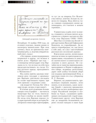 54
I.ÓÖÀÐÑÊÎÃÎÊÐÅÑÒÀ
Ïåòåðáóðãå 14 íîÿáðÿ 1910 ãîäà, îí
îòëîæèë îòäåëüíî, âèäèìî ðåøèâ åå
ïîñìîòðåòü âíèìàòåëüíåå. Ïðè ýòîì
óòî÷íèë, áûëà ëè ïðîèçíåñåíà íàïå-
÷àòàííàÿ ðå÷ü, è, ïîëó÷èâ óòâåðäèòåëü-
íûé îòâåò, ñêàçàë:
«Ýòî õîðîøî, íóæíî ïîääåðæèâàòü
ïàòðèîòèçì â íàðîäå, ýòî âåëèêîå è
ñâÿòîå äåëî». (Ïðîéäåò òðè ãîäà —
è èìïåðàòîð ïîáëàãîäàðèò îòöà Âàð-
ëààìà çà òî, ÷òî îí âçÿë íà ñåáÿ òðóä
ïðåäñåäàòåëüñòâîâàòü íà ñúåçäå Ñî-
þçà ðóññêîãî íàðîäà, ïðîõîäèâøåãî
â Ìîòîâèëèõå.)
Ïîä êîíåö ïðèåìà óðàëüöû ïîöå-
ëîâàëè ðóêó ãîñóäàðÿ, à àðõèìàíä-
ðèò Âàðëààì óäîñòîèëñÿ ïîãëàäèòü
ïî ãîëîâå öàðñòâåííîãî îòðîêà, ïðè
ýòîì ïðîèçíåñ ñëåäóþùèå ñëîâà:
«Äà âîçðàñòèò Ãîñïîäü Áîã òåáÿ â
öàðÿ ìóäðà, âåëèêà è ïðåñëàâíà!»
Â òå÷åíèå âñåé àóäèåíöèè áîëüøå
ãîâîðèë îòåö Ñåðàôèì — íàñòîÿòåëü
ìîíàñòûðÿ áûë íå ñòîëü ìíîãîñëî-
âåí (êàê è âîîáùå ïî æèçíè ñâîåé).
Íî êîãäà îòåö Âàðëààì ïåðåäàë ãî-
ñóäàðþ êðàòêèé î÷åðê ïî èñòîðèè Áå-
ëîãîðñêîãî ìîíàñòûðÿ è ôîòîãðàôèè,
òî òóò óæ íà âîïðîñû Åãî Âåëè÷å-
ñòâà îòâå÷àë, êîíå÷íî, áîëüøå îí, íå-
æåëè åãî òîâàðèù. Âåäü îáèòåëü ñòà-
ëà ãëàâíûì ñîäåðæàíèåì æèçíè àð-
õèìàíäðèòà, åãî ñ÷àñòüåì è âåíöîì
òåðíîâûì…
Óäèâèòåëüíà ñóäüáà ýòîãî ÷åëîâå-
êà, ñòîÿâøåãî ó èñòîêîâ ñâÿòîãî äåëà,
ñòðîèòåëÿ è ïåðâîãî íàñòîÿòåëÿ îáè-
òåëè îòöà Âàðëààìà (1858—1918).
Æèë-áûë â ñåëåíèè ïîä Áåëîé ãî-
ðîé êðåñòüÿíèí Âàñèëèé Åâôèìüåâè÷
Êîíîïëåâ, èç ñòàðîîáðÿäöåâ. Äà íå
ïðîñòî ñòàðîîáðÿäöåâ, íî, êàê ïèñàë
î ñåáå àââà, îí ñëûë «æåñòî÷àéøèì
ðàññåêàòåëåì âñåëåíñêîé öåðêâè».
Â ðåçóëüòàòå äîëãèõ, ìó÷èòåëüíûõ
ïîèñêîâ èñòèíû îí ïðèñîåäèíÿåòñÿ ê
ïðàâîñëàâèþ, îòêàçàâøèñü îò äîâîëü-
íî çíà÷èòåëüíîãî è âëèÿòåëüíîãî ïî-
ëîæåíèÿ â ñâîåì ðàñêîëå. Íå ñëó-
÷àéíî ïîñëå òàèíñòâà ìèðîïîìàçàíèÿ,
ïðîõîäèâøåãî â Ïåðìè â êàôåäðàëü-
íîì ñîáîðå, íåäàâíåìó ðàñêîëüíèêó
äàðèò ñâîé êëîáóê (ãîëîâíîé óáîð)
ñàì âëàäûêà ïðåîñâÿùåííûé Ïåòð, à
êðåñòíûì îòöîì åãî ñòàë ãóáåðíàòîð
Ï. Ã. Ïîãîäèí.
Âïðî÷åì, ýòó óâàæèòåëüíîñòü, ïðî-
ÿâëåííóþ «ïåðâûìè ëèöàìè», ëåãêî
ïîíÿòü, åñëè âñïîìíèòü, êàêîå çíà÷å-
íèå áîðüáå ñ ðàñêîëîì ïðèäàâàëîñü
â ÕIÕ âåêå íà âñåõ íåîáîçðèìûõ ïðî-
ñòîðàõ Ðîññèéñêîé èìïåðèè è îñî-
áåííî íà Óðàëå, ñëóæèâøåì ïðèáå-
æèùåì ïîñëåäîâàòåëåé ñòàðîé âåðû.
Óäèâèòåëüíåå äðóãîå: îòåö Âàðëààì
åùå äî âîöàðåíèÿ áîëüøåâèêîâ ïå-
ðåíåñ ñòîëüêî íàïàäîê è òàêèå áóðè
Àâòîãðàô öåñàðåâè÷à Àëåêñåÿ
 