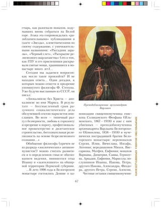 67
ÏÐÎÐÎ×ÅÑÒÂÎÈÎÀÍÍÀÊÐÎÍØÒÀÄÒÑÊÎÃÎ
ñòûðü, êàê ðàçîãíàëè ìîíàõîâ, âçäó-
ìàâøèõ âíîâü ñîáðàòüñÿ íà Áåëîé
ãîðå. Àòàêà ýòà ñîïðîâîæäàëàñü «ðà-
çîáëà÷èòåëüíûìè» ïóáëèêàöèÿìè â
ãàçåòå «Çâåçäà», êëåâåòíè÷åñêèìè ïî
ñâîåìó ñîäåðæàíèþ, ñ óíè÷èæèòåëü-
íûìè íàçâàíèÿìè: «Ðàññàäíèê çàðà-
çû», «×åðíûé ñëåò», «Ðàñêðûòèå ðå-
ëèãèîçíîãî øàðëàòàíñòâà» (ýòî î òîì,
êàê ÃÏÓ è åãî ïðèñïåøíèêè ðàñêðû-
âàëè ñâÿòûå ìîùè, õðàíèâøèåñÿ â ìî-
íàñòûðå ìíîãî ëåò)…
Ñåãîäíÿ ìû çàäàåìñÿ âîïðîñîì:
êàê ìîãëî òàêîå ïðîèçîéòè? È íå
íàõîäèì îòâåòà… Îäíè äîãàäêè, ê
êîòîðûì ìîæíî îòíåñòè è ïðîçðåíèå
óïîìÿíóòîãî ôèëîñîôà Ô. Ñòåïóíà.
Óæå áóäó÷è âûñëàííûì èç ÑÑÑÐ, îí
ïèñàë:
«Àïîêàëèïñèñ áåç Õðèñòà — àïî-
êàëèïñèñ âî èìÿ Ìàðêñà. Â ðåçóëü-
òàòå — áåññìûñëåííûé ñðûâ ðà-
çóìíîãî ñîöèàëèñòè÷åñêîãî äåëà
îáåçóìåâøåé ñåêòîþ ìàðêñèñòîâ èìÿ-
ñëàâöåâ. Âî âñåì — òèïè÷íûé ðàç-
ãóë áåçìåðíîñòè, ëþáîâü ê ãîðèçîíòó
è ïðåçðåíèå ê ïîðîãó, ïðîôåññèîíàëü-
íîå ïðîæåêòåðñòâî è äèëåòàíòñêîå
ñòðîèòåëüñòâî, áåññîçíàòåëüíàÿ ðåëè-
ãèîçíîñòü íà îñíîâå áåçðåëèãèîçíîãî
ñîçíàíèÿ…»
Îáîáùåíèå ôèëîñîôà (ïðè÷åì íå
èç ðàçðÿäà «çîîëîãè÷åñêèõ» àíòèêîì-
ìóíèñòîâ!) ìîæíî ñ÷èòàòü ðàçâèòè-
åì è â îïðåäåëåííîì ñìûñëå îáîñíî-
âàíèåì âèäåíèÿ, ÿâèâøåãîñÿ îòöà
Èîàííó è «çàçåìëåííîãî» íà îáøèð-
íîé òåððèòîðèè Ïåðìñêîé ãóáåðíèè.
…Â ëåòî 1998 ãîäà â Áåëîãîðñêîì
ìîíàñòûðå ñîñòîÿëîñü Äåÿíèå î êà-
íîíèçàöèè ñâÿùåííîìó÷åíèêà åïèñ-
êîïà Ñîëèêàìñêîãî Ôåîôàíà (Èëü-
ìåíñêîãî, 1867—1918) è èæå ñ íèì
óáèåííûõ — ïðåïîäîáíîìó÷åíèêà
àðõèìàíäðèòà Âàðëààìà Áåëîãîðñêî-
ãî (Êîíîïëåâà, 1858—1918) è ìó÷å-
íè÷åñêè ïîñòðàäàâøåé áðàòèè Áåëî-
ãîðñêîãî ìîíàñòûðÿ: èåðîìîíàõîâ
Ñåðãèÿ, Èëèè, Âÿ÷åñëàâà, Èîñàôà,
Àíòîíèÿ; èåðîäèàêîíîâ Ìèõåÿ, Âèñ-
ñàðèîíà, Ìàòôåÿ, Åâôèìèÿ; ìîíàõîâ
Âàðíàâû, Äèìèòðèÿ, Ñàââû, Ãåðìîãå-
íà, Àðêàäèÿ, Åâôèìèÿ, Ìàðêåëëà; ïî-
ñëóøíèêîâ Èîàííà, Èàêîâà, Ïåòðà,
äðóãîãî Èàêîâà, Àëåêñàíäðà, Ôåîäî-
ðà, äðóãîãî Ïåòðà, Ñåðãèÿ, Àëåêñèÿ.
×åñòíûå îñòàíêè ñâÿùåííîìó÷åíè-
Ïðåïîäîáíîìó÷åíèê àðõèìàíäðèò
Âàðëààì
 