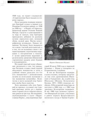 73
ÑÕÂÀÒÊÀÂÁÅËÎÃÎÐÑÊÎÌÏÎÄÂÎÐÜÅ
1940 ãîäà, îí ñêàæåò ñëåäîâàòåëþ:
«Ñîïðîòèâëåíèå áûëî îêàçàíî ñî ñòî-
ðîíû íàðîäà».
Ïîñëå ðàçãðîìà ïîäâîðüÿ èåðîìî-
íàõ Ãðèãîðèé ñëóæèë â öåðêâè ñåëà
Ðîìàíîâî Óñîëüñêîãî ðàéîíà, à ñ 1938
ïî 1940 ãîä — â Ïåðìè, â Ñòàðîêëàä-
áèùåíñêîé öåðêâè Óñïåíèÿ Áîæèåé
Ìàòåðè. Ñðåäñòâ ê ñóùåñòâîâàíèþ â
òó ïîðó íå õâàòàëî, îòöó Ãðèãîðèþ
ïðèõîäèëîñü äîáûâàòü èõ ðàçíûìè
ïóòÿìè: ïåðåïëåòîì êíèã, ïî÷èíêîé
îáóâè, êîëêîé äðîâ. Ïàñòâà êàòàñò-
ðîôè÷åñêè èñòîùàëàñü. Îäíàêî îá-
âèíåíèå ×åñòèêîâó áûëî âûäâèíóòî
íå â ñâÿçè ñ ÷àñòíîé äåÿòåëüíîñòüþ, à
â òîì, ÷òî îí íàëàæèâàë ñâÿçè ñ ìî-
íàøåñòâóþùèìè, ïîäãîòàâëèâàë âåðó-
þùèõ ê ïîñòðèæåíèþ â ìîíàõè.
Ñ öåëüþ ïðèâëå÷åíèÿ âåðóþùèõ ê
ðåëèãèîçíîìó äâèæåíèþ îáâèíÿåìûé
«îðãàíèçîâàë ðàçäà÷ó äåíåã áåäíûì
è íóæäàþùèìñÿ».
Íî ñàìûé òÿæåëûé ïóíêò îáâèíå-
íèÿ çàêëþ÷àëñÿ â òîì, ÷òî ãðàæäà-
íèí ×åñòèêîâ «ñòàâèë ñâîåé çàäà÷åé
îáúåäèíèòü ìîíàøåñòâî è çàòåì â
óäîáíûé ìîìåíò ðàçîñëàòü åãî (òî
åñòü ìîíàøåñòâî) ñ àíòèñîâåòñêèìè
öåëÿìè íà íåëåãàëüíîå ïîëîæåíèå â
òàê íàçûâàåìûå êàòàêîìáû». Êîëè-
÷åñòâî è ìåñòî êàòàêîìá îòöó Ãðèãî-
ðèþ ÿêîáû áûëî èçâåñòíî.
Õîòÿ âèíîâíûì ñåáÿ îòåö Ãðèãî-
ðèé íå ïðèçíàë, ñóä âûíåñ åìó ñóðî-
âûé ïðèãîâîð: äåñÿòü ëåò ñ ïîðàæå-
íèåì â ïðàâàõ ïîñëå îòáûòèÿ íàêàçà-
íèÿ ñðîêîì íà òðè ãîäà. Ïî ñâåäåíèÿì,
îïóáëèêîâàííûì â ãàçåòå «Ïðàâî-
ñëàâíàÿ Ïåðìü», óìåð èåðîìîíàõ Ãðè-
ãîðèé 26 èþëÿ 1940 ãîäà â òþðåìíîé
áîëüíèöå ã. Ïåðìè è ïîõîðîíåí íà
Åãîøèõèíñêîì êëàäáèùå.
Â òîì æå Áåëîãîðñêîì ïîäâîðüå
ñëóæèë ÷åëîâåê, êîòîðîìó ïðåäñòîÿ-
ëî åùå ñòàòü àðõèåïèñêîïîì Èæåâ-
ñêèì è Óäìóðòñêèì. Äà, ñóäüáà îòöà
Þâåíàëèÿ (Èîàííà Êåëüñèåâè÷à
Êèëèíà, 1875—1958) ñëîæèëàñü íå-
îáû÷íî. Â Áåëîãîðñêèé ìîíàñòûðü îí
ïîñòóïèë â 1896 ãîäó, à ñ 1904 ãîäà
çàâåäîâàë Áåëîãîðñêèì ïîäâîðüåì.
Â ìàå 1909 ãîäà íàçíà÷åí ñòðîèòå-
ëåì Ôàâîðñêîé ïóñòûíè: ó÷àñòâîâàë
â ðàáîòå ïåðâîãî Âñåðîññèéñêîãî
èíî÷åñêîãî ñúåçäà â Òðîèöå-Ñåðãèå-
Èãóìåí Þâåíàëèé (Êèëèí)
 