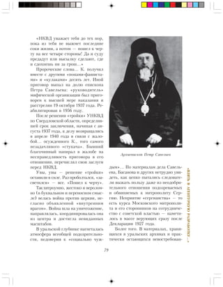 79
«ÂÇßÒÜÂÀÃÅÍÒÓÐÍÓÞÐÀÇÐÀÁÎÒÊÓ…»
«ÍÊÂÄ óâàæàåò òåáÿ äî òåõ ïîð,
ïîêà èç òåáÿ íå âûæìåò ïîñëåäíèå
ñîêè æèçíè, à ïîòîì — ïîøåë ê ÷åð-
òó íà âñå ÷åòûðå ñòîðîíû! Äà è ñóäó
ïðåäàäóò èëè âûñûëêó ñäåëàþò, ãäå
è ñäîõíåøü íè çà ãðîø…»
Ïðîðî÷åñêèå ñëîâà… Ê. ïîëó÷èë
âìåñòå ñ äðóãèìè «ïîïàìè-ôàøèñòà-
ìè» è «êóëàêàìè» äåñÿòü ëåò. Èíîé
ïðèãîâîð âûïàë íà äîëþ åïèñêîïà
Ïåòðà Ñàâåëüåâà: «ðóêîâîäèòåëü»
ìèôè÷åñêîé îðãàíèçàöèè áûë ïðèãî-
âîðåí ê âûñøåé ìåðå íàêàçàíèÿ è
ðàññòðåëÿí 19 îêòÿáðÿ 1937 ãîäà. Ðå-
àáèëèòèðîâàí â 1956 ãîäó.
Ïîñëå ðåøåíèÿ «òðîéêè» ÓÍÊÂÄ
ïî Ñâåðäëîâñêîé îáëàñòè, îïðåäåëèâ-
øåé ñðîê çàêëþ÷åíèÿ, íà÷èíàÿ ñ àâ-
ãóñòà 1937 ãîäà, ê äåëó âîçâðàùàëèñü
â àïðåëå 1940 ãîäà â ñâÿçè ñ æàëî-
áîé… îñóæäåííîãî Ê., òîãî ñàìîãî
íåçàäà÷ëèâîãî «ñòóêà÷à». Áûâøèé
áëàãî÷èííûé íàïèðàë â æàëîáå íà
íåñïðàâåäëèâîñòü ïðèãîâîðà â åãî
îòíîøåíèè, ïåðå÷èñëÿë ñâîè çàñëóãè
ïåðåä ÍÊÂÄ.
Óâû, óâû — ðåøåíèå «òðîéêè»
îñòàâèëè â ñèëå. Ðàç ïðîáîëòàëñÿ, «çà-
ñâåòèëñÿ» — âñå. «Ïîøåë ê ÷åðòó».
Òàêõèòðîóìíî, æåñòîêî è âåðîëîì-
íî (â áóêâàëüíîì è ïåðåíîñíîì ñìûñ-
ëå) âåëàñü âîéíà ïðîòèâ öåðêâè, íå-
ãëàñíî îáúÿâëåííîé «âíóòðåííèì
âðàãîì». Âîéíà øëà íà óíè÷òîæåíèå,
íàïðàâëÿëàñü, êîîðäèíèðîâàëàñü îíà
èç öåíòðà è äîñòèãëà íåâèäàííûõ
ìàñøòàáîâ.
Â óðàëüñêîé ãëóáèíêå íàãíåòàëàñü
àòìîñôåðà âñåîáùåé ïîäîçðèòåëüíî-
ñòè, íåäîâåðèÿ ê «ñîöèàëüíî ÷óæ-
äûì»… Ïî ìàòåðèàëàì äåëà Ñàâåëü-
åâà, Áàñàíîâà è äðóãèõ íåòðóäíî óâè-
äåòü, êàê öåïêî ïûòàëèñü ñëåäîâàòå-
ëè âûæàòü ïîëüçó äàæå èç íåîäîáðè-
òåëüíîãî îòíîøåíèÿ ïîäîçðåâàåìûõ
è îáâèíÿåìûõ ê ìèòðîïîëèòó Ñåð-
ãèþ. Íåïðèÿòèå «ñåðãèàíñòâà» — òî
åñòü êóðñà Ìîñêîâñêîãî ìèòðîïîëè-
òà è åãî ñòîðîííèêîâ íà ñîòðóäíè÷å-
ñòâî ñ ñîâåòñêîé âëàñòüþ — íàìåòè-
ëîñü â ìàññå âåðóþùèõ ñðàçó ïîñëå
Äåêëàðàöèè 1927 ãîäà.
Áîëåå òîãî. Â ìàòåðèàëàõ, õðàíÿ-
ùèõñÿ â óðàëüñêèõ àðõèâàõ è ïðàê-
òè÷åñêè îñòàþùèõñÿ íåâîñòðåáîâàí-
Àðõèåïèñêîï Ïåòð Ñàâåëüåâ
 