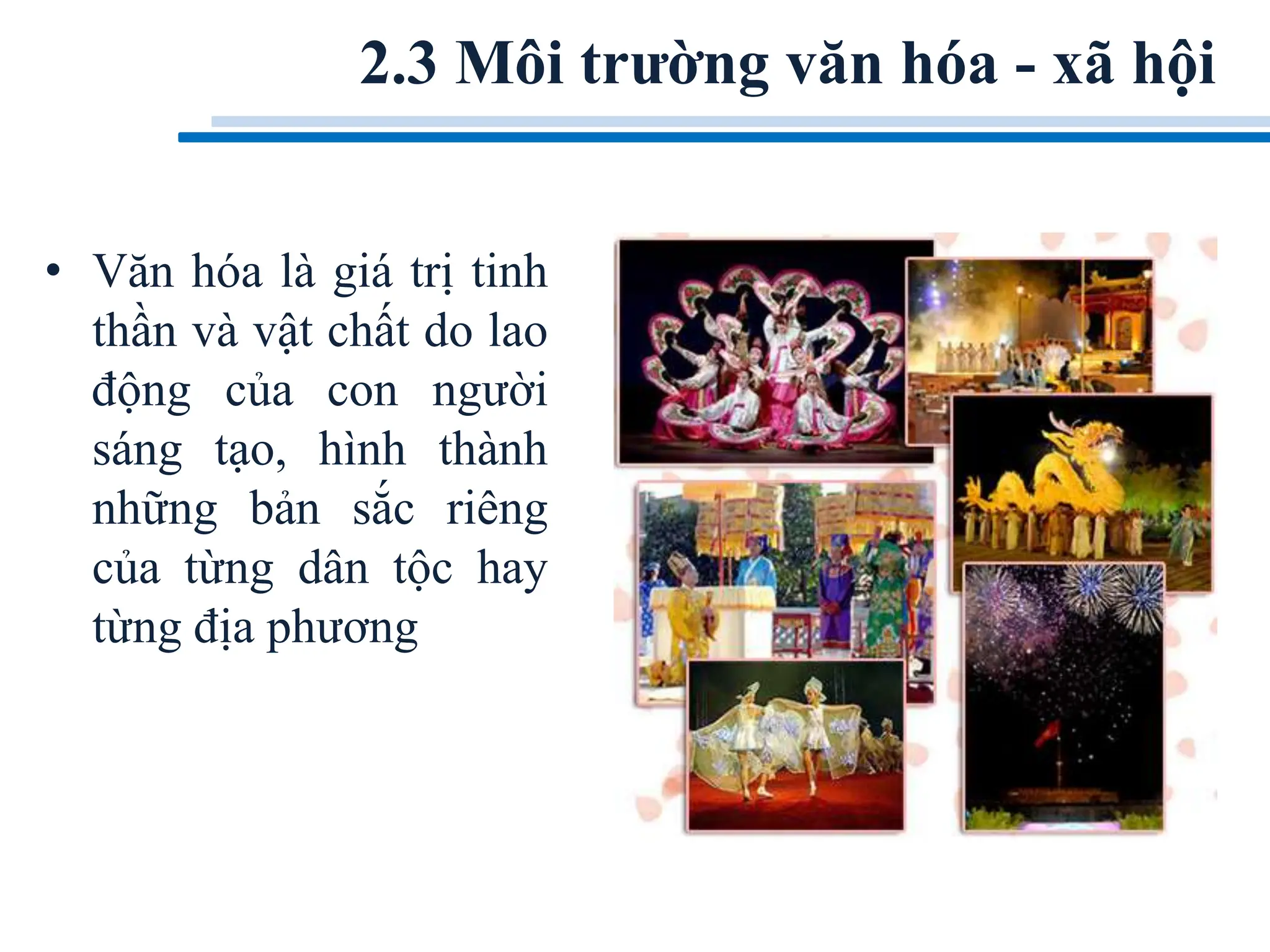 2.3 Môi trường văn hóa - xã hội
• Văn hóa là giá trị tinh
thần và vật chất do lao
động của con người
sáng tạo, hình thành
những bản sắc riêng
của từng dân tộc hay
từng địa phương
 