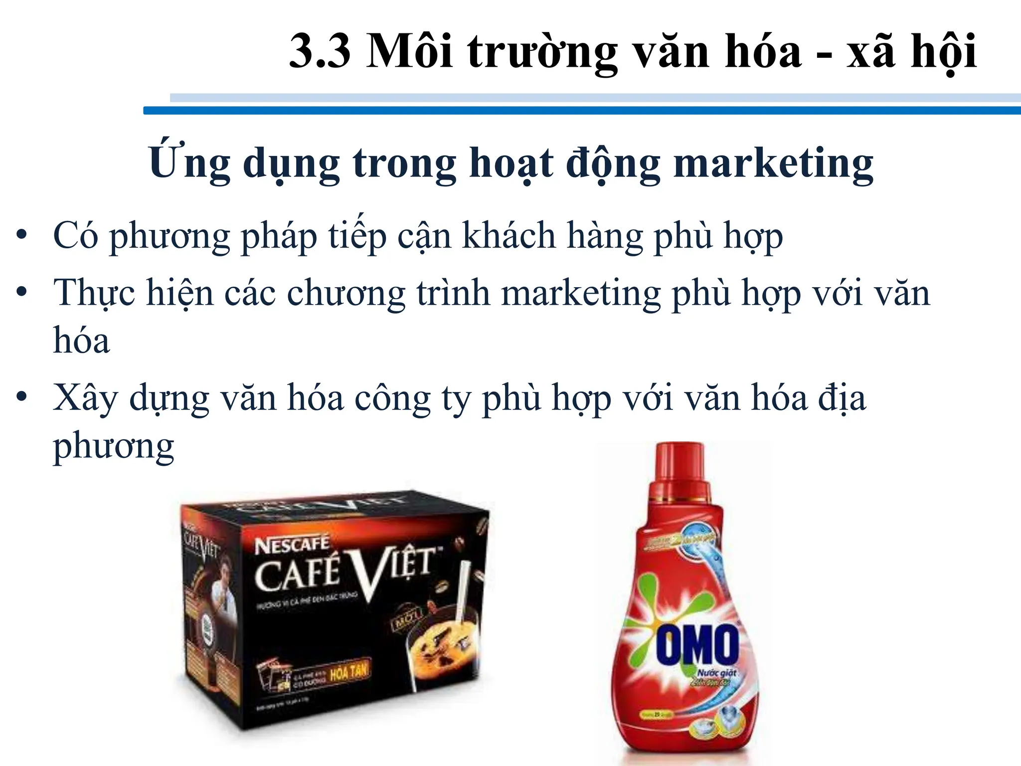 • Có phương pháp tiếp cận khách hàng phù hợp
• Thực hiện các chương trình marketing phù hợp với văn
hóa
• Xây dựng văn hóa công ty phù hợp với văn hóa địa
phương
3.3 Môi trường văn hóa - xã hội
Ứng dụng trong hoạt động marketing
 
