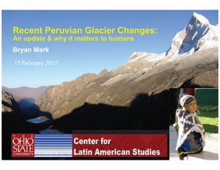 Recent Peruvian Glacier Changes:
An update & why it matters to humans
Bryan Mark
15 February 2012
 