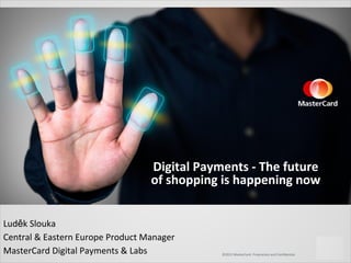 ©2015 MasterCard. Proprietary and Confidential.
Digital Payments - The future
of shopping is happening now
Luděk Slouka
Central & Eastern Europe Product Manager
MasterCard Digital Payments & Labs
 