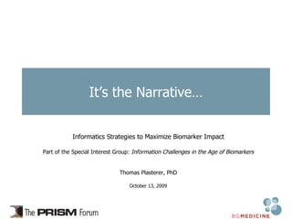 It’s the Narrative… Informatics Strategies to Maximize Biomarker Impact Part of the Special Interest Group:  Information Challenges in the Age of Biomarkers Thomas Plasterer, PhD October 13, 2009 