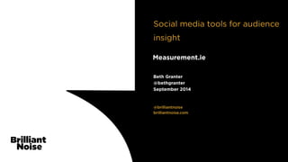 Social media tools for audience 
insight 
Measurement.ie 
Beth Granter 
@bethgranter 
September 2014 
TTeexxtt 
@brilliantnoise 
brilliantnoise.com 
 