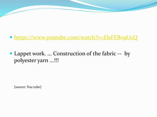  https://www.youtube.com/watch?v=ElsFEBv9UcQ
 Lappet work. ... Construction of the fabric -- by
polyester yarn ...!!!
{source: You tube}
 
